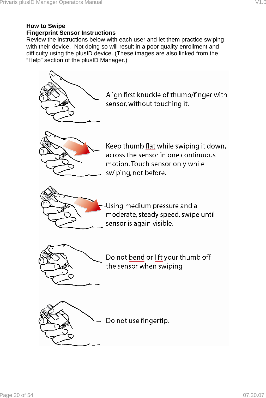Privaris plusID Manager Operators Manual                                                                      V1.0 Page 20 of 54     07.20.07 How to Swipe Fingerprint Sensor Instructions     Review the instructions below with each user and let them practice swiping      with their device.  Not doing so will result in a poor quality enrollment and      difficulty using the plusID device. (These images are also linked from the      &ldquo;Help&rdquo; section of the plusID Manager.)           