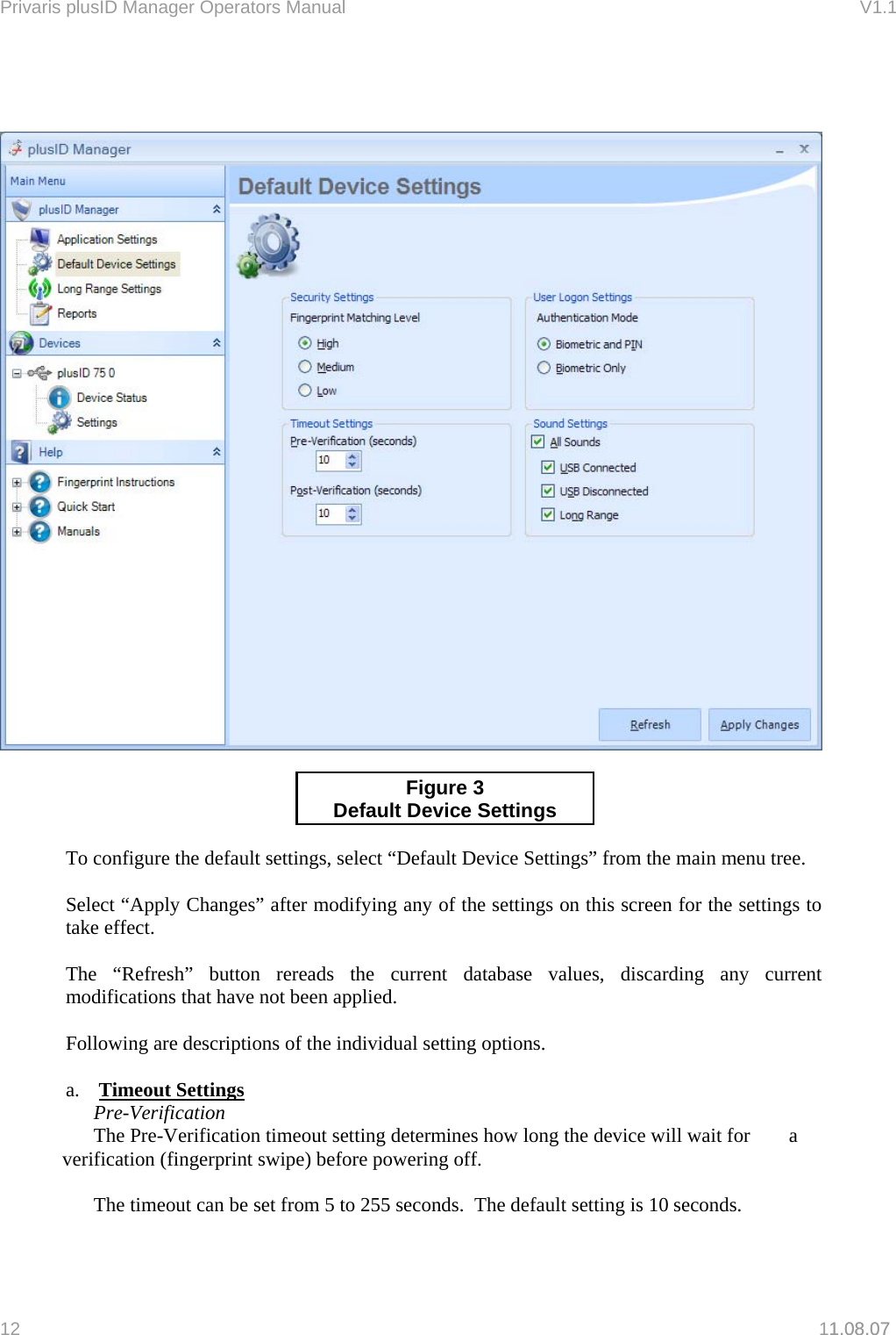 Privaris plusID Manager Operators Manual                                                                      V1.1        1.08.07   Figure 3 Default Device Settings   To configure the default settings, select &ldquo;Default Device Settings&rdquo; from the main menu tree.  Select &ldquo;Apply Changes&rdquo; after modifying any of the settings on this screen for the settings to take effect.   The &ldquo;Refresh&rdquo; button rereads the current database values, discarding any current modifications that have not been applied.  Following are descriptions of the individual setting options.  a.  Timeout Settings  Pre-Verification  The Pre-Verification timeout setting determines how long the device will wait for   a verification (fingerprint swipe) before powering off.    The timeout can be set from 5 to 255 seconds.  The default setting is 10 seconds.  12   11.08.07 