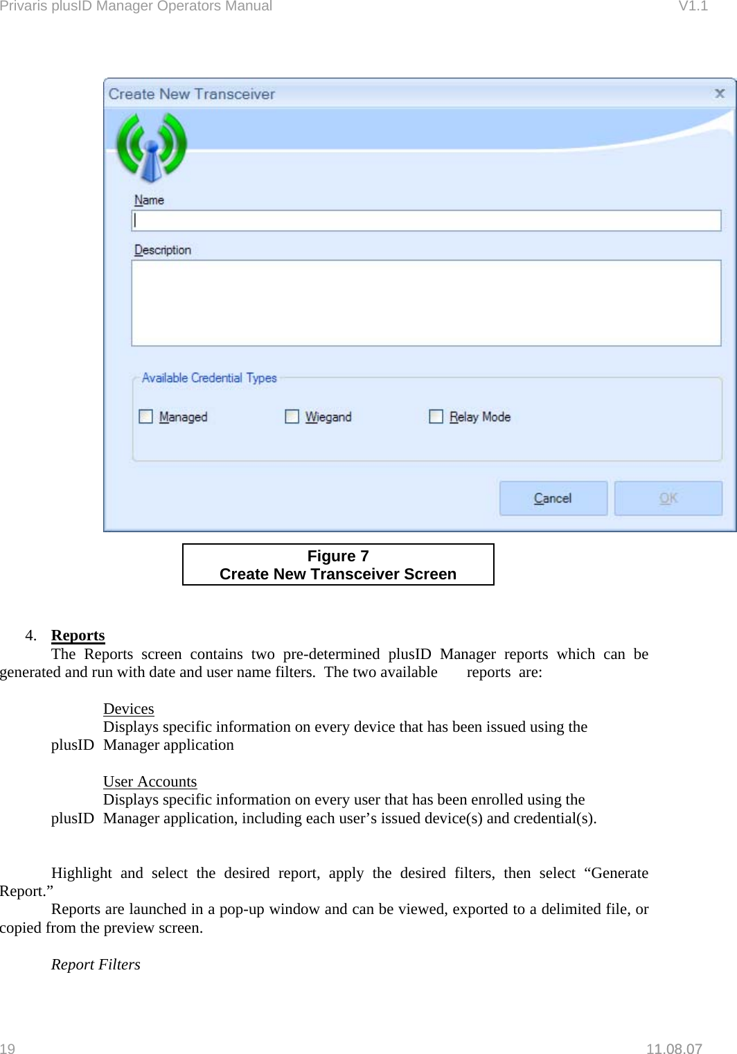 Privaris plusID Manager Operators Manual                                                                      V1.1   1.08.07     Figure 7 Create New Transceiver Screen    4.  Reports  The Reports screen contains two pre-determined plusID Manager reports which can be generated and run with date and user name filters.  The two available   reports  are:    Devices     Displays specific information on every device that has been issued using the    plusID  Manager application     User Accounts     Displays specific information on every user that has been enrolled using the    plusID  Manager application, including each user&rsquo;s issued device(s) and credential(s).     Highlight and select the desired report, apply the desired filters, then select &ldquo;Generate Report.&rdquo;   Reports are launched in a pop-up window and can be viewed, exported to a delimited file, or copied from the preview screen.   Report Filters 19   11.08.07 