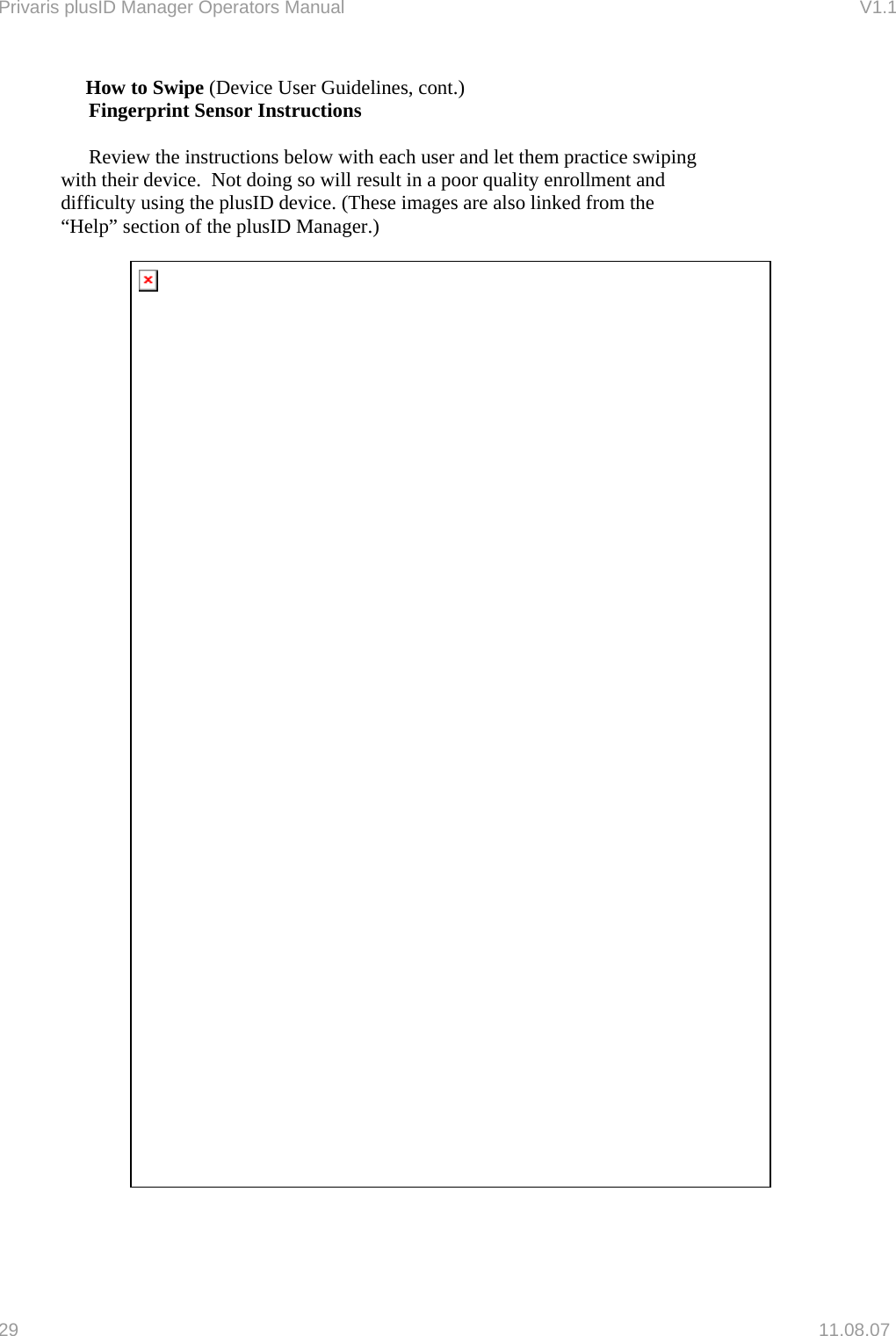 Privaris plusID Manager Operators Manual                                                                      V1.1  How to Swipe (Device User Guidelines, cont.) Fingerprint Sensor Instructions        Review the instructions below with each user and let them practice swiping      with their device.  Not doing so will result in a poor quality enrollment and      difficulty using the plusID device. (These images are also linked from the      &ldquo;Help&rdquo; section of the plusID Manager.)          29   11.08.07 