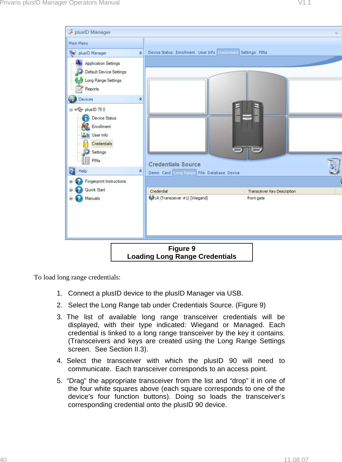 Privaris plusID Manager Operators Manual                                                                      V1.1  Figure 9 Loadin g Long Range Credentials     To load long range credentials:   1.  Connect a plusID device to the plusID Manager via USB. 2.  Select the Long Range tab under Credentials Source. (Figure 9) 3. The list of available long range transceiver credentials will be displayed, with their type indicated: Wiegand or Managed. Each credential is linked to a long range transceiver by the key it contains.  (Transceivers and keys are created using the Long Range Settings screen.  See Section II.3). 4. Select the transceiver with which the plusID 90 will need to communicate.  Each transceiver corresponds to an access point. 5.  &ldquo;Drag&rdquo; the appropriate transceiver from the list and &ldquo;drop&rdquo; it in one of the four white squares above (each square corresponds to one of the device&rsquo;s four function buttons). Doing so loads the transceiver&rsquo;s corresponding credential onto the plusID 90 device.   40   11.08.07 