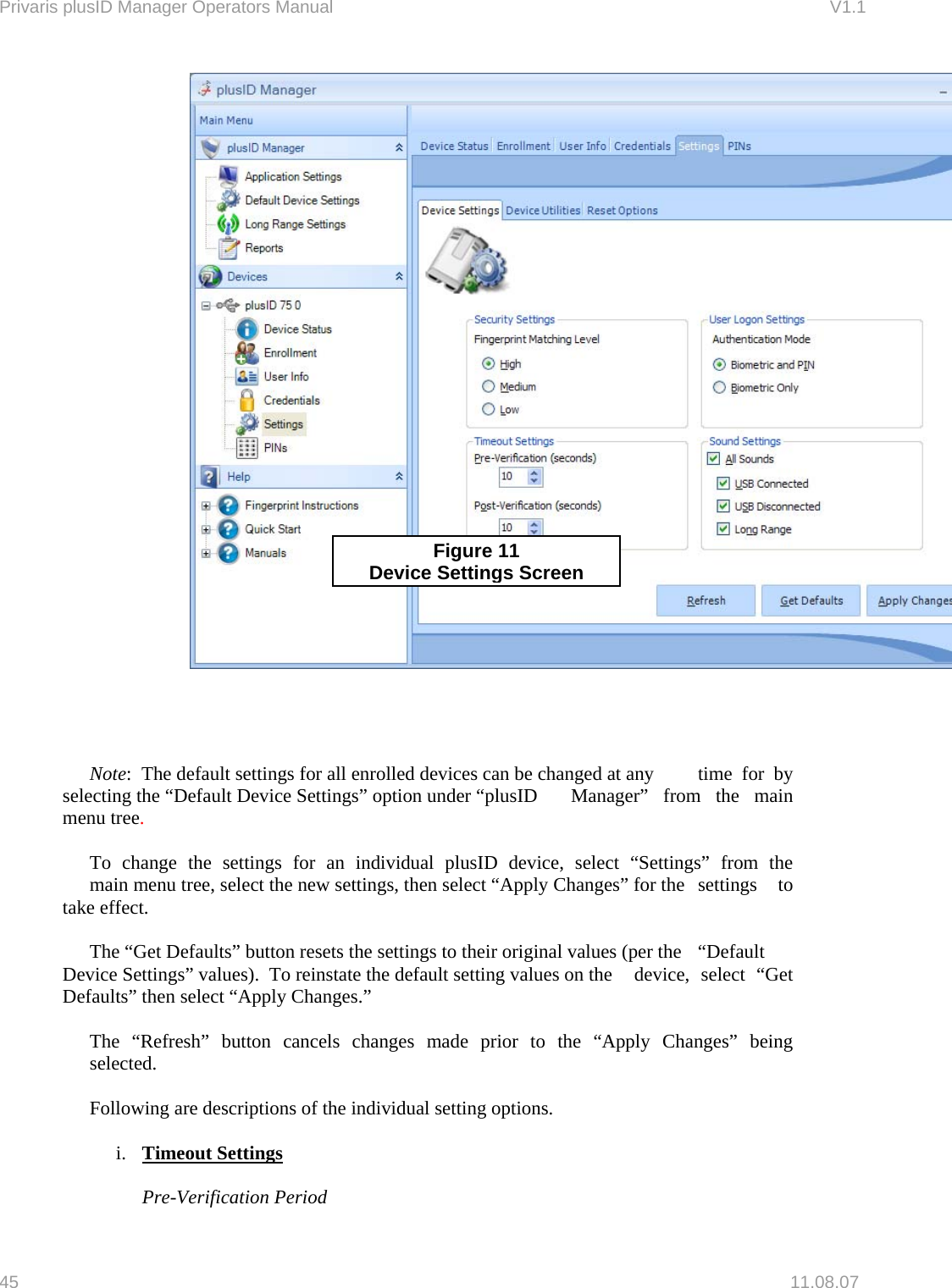 Privaris plusID Manager Operators Manual                                                                      V1.1      Figure 11 Device Settings Screen    Note:  The default settings for all enrolled devices can be changed at any   time  for  by selecting the &ldquo;Default Device Settings&rdquo; option under &ldquo;plusID   Manager&rdquo;  from  the  main menu tree.    To change the settings for an individual plusID device, select &ldquo;Settings&rdquo; from the   main menu tree, select the new settings, then select &ldquo;Apply Changes&rdquo; for the   settings  to take effect.    The &ldquo;Get Defaults&rdquo; button resets the settings to their original values (per the   &ldquo;Default Device Settings&rdquo; values).  To reinstate the default setting values on the   device,  select  &ldquo;Get Defaults&rdquo; then select &ldquo;Apply Changes.&rdquo;    The &ldquo;Refresh&rdquo; button cancels changes made prior to the &ldquo;Apply Changes&rdquo; being  selected.    Following are descriptions of the individual setting options.  i.  Timeout Settings   Pre-Verification Period  45   11.08.07 