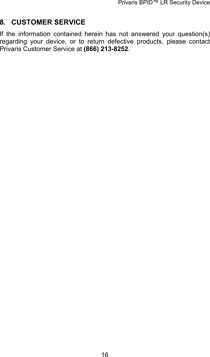 Privaris BPID&trade; LR Security Device  8. CUSTOMER SERVICE If the information contained herein has not answered your question(s) regarding your device, or to return defective products, please contact Privaris Customer Service at (866) 213-8252.             16