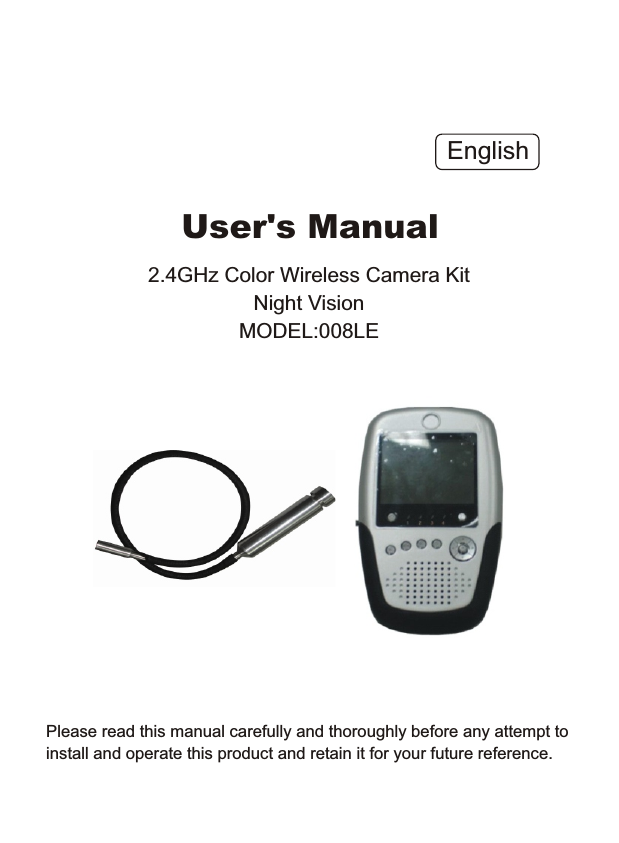 Please read this manual carefully and thoroughly before any attempt to install and operate this product and retain it for your future reference.User&apos;s Manual2.4GHz Color Wireless Camera KitNight VisionMODEL:008LEEnglish