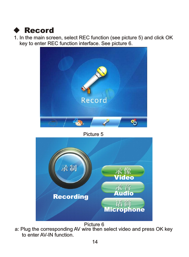 ◆ Record1. In the main screen, select REC function (see picture 5) and click OK    key to enter REC function interface. See picture 6.Picture 5RecordingVideoAudioMicrophonePicture 6a: Plug the corresponding AV wire then select video and press OK key     to enter AV-IN function. 14