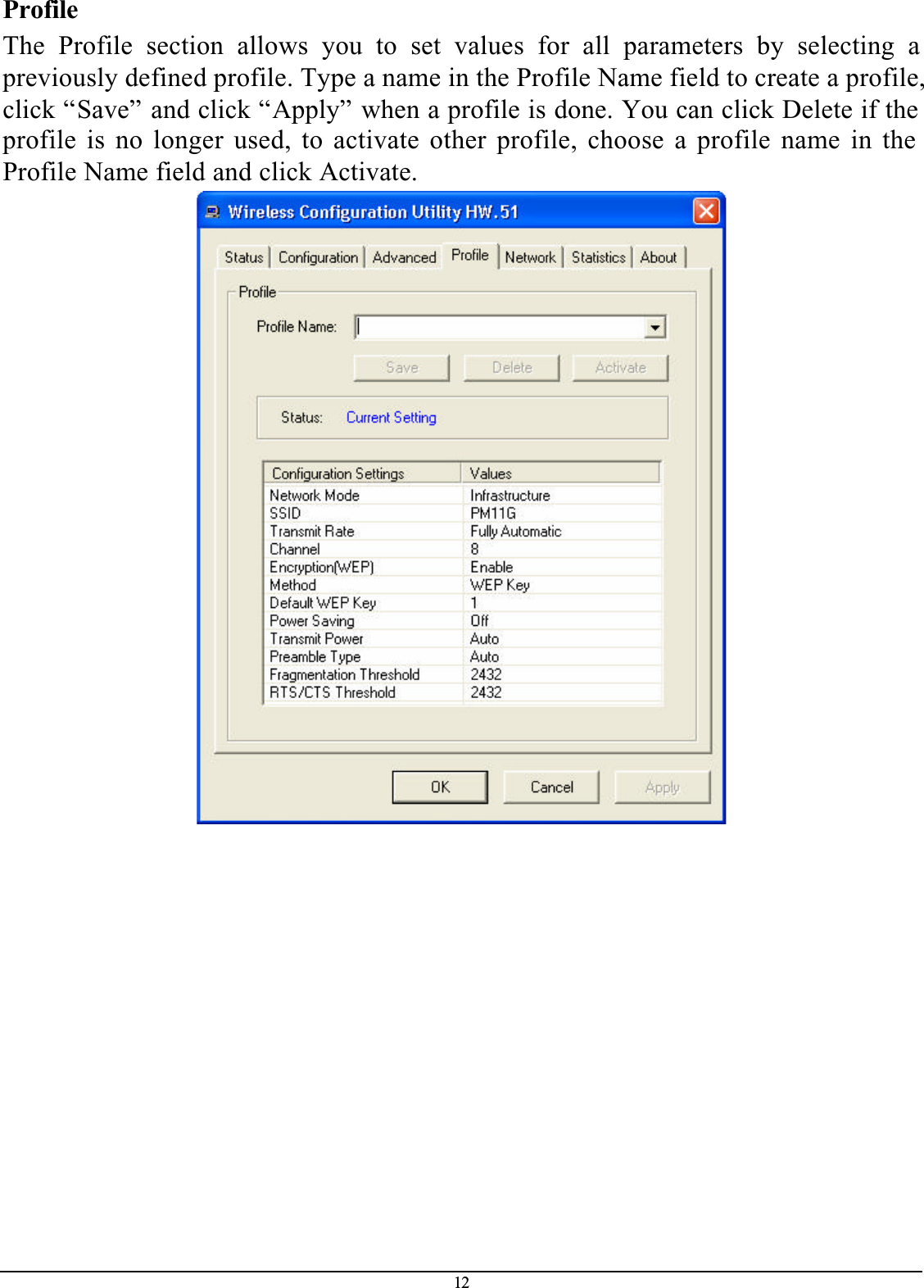 12ProfileThe Profile section allows you to set values for all parameters by selecting apreviously defined profile. Type a name in the Profile Name field to create a profile, click “Save” and click “Apply” when a profile is done. You can click Delete if the profile is no longer used, to activate other profile, choose a profile name in the Profile Name field and click Activate.