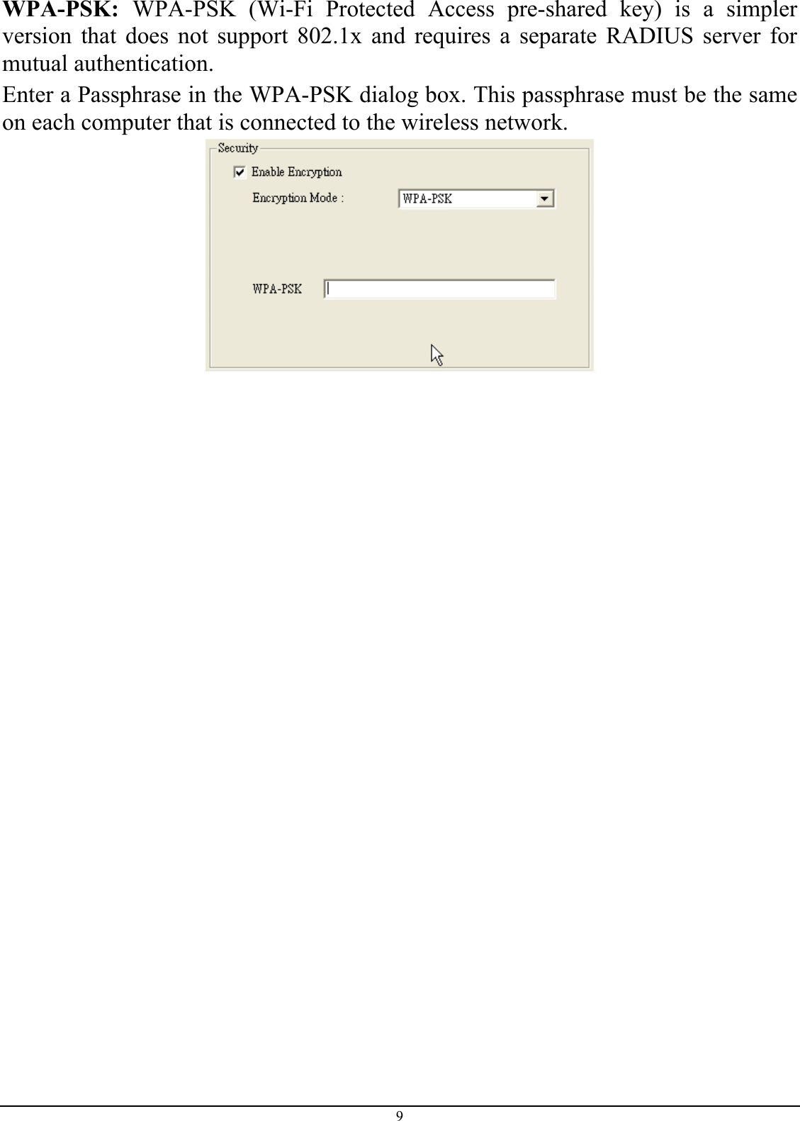 WPA-PSK:  WPA-PSK (Wi-Fi Protected Access pre-shared key) is a simpler version that does not support 802.1x and requires a separate RADIUS server for mutual authentication. Enter a Passphrase in the WPA-PSK dialog box. This passphrase must be the same on each computer that is connected to the wireless network.   9 