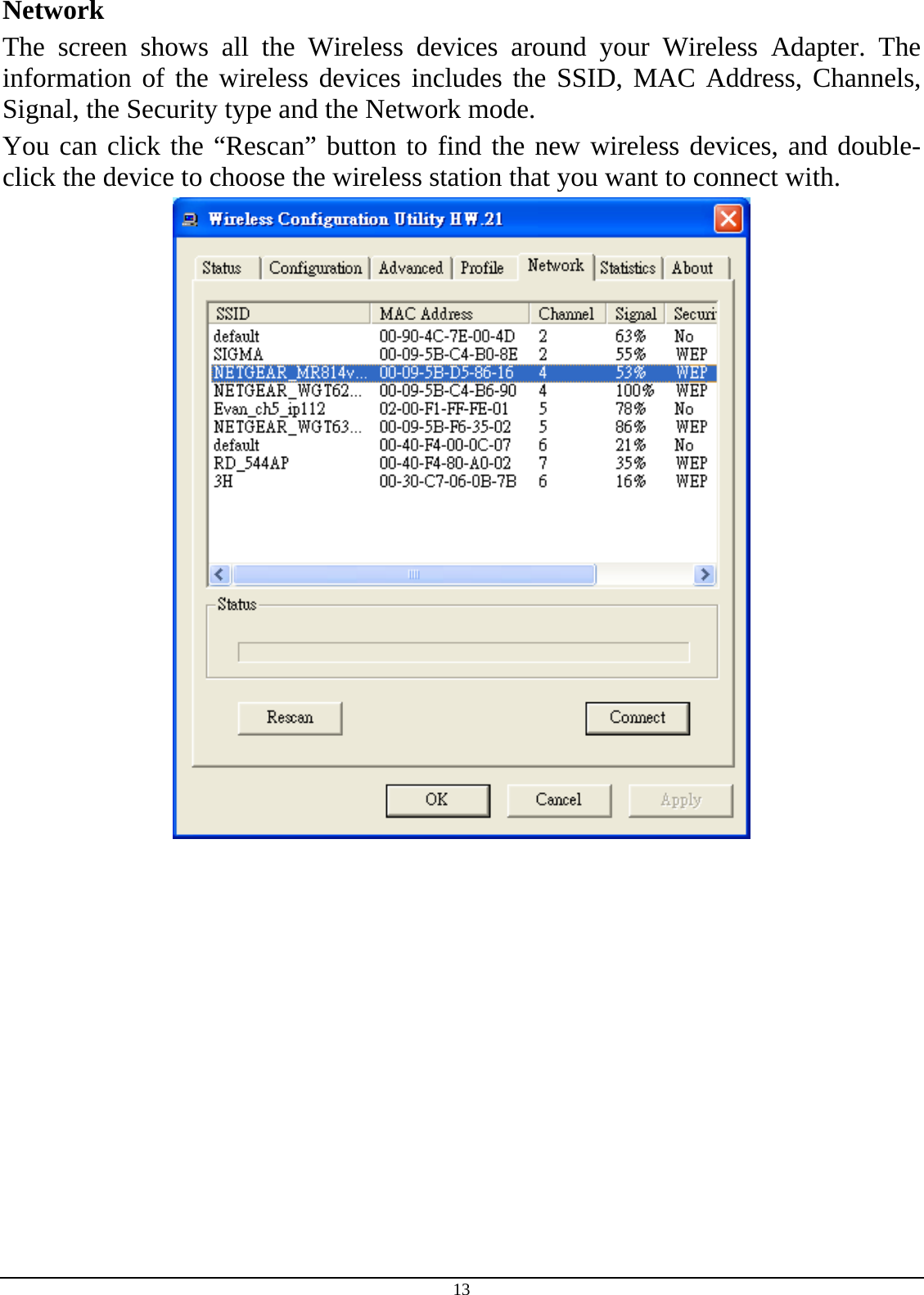 13 Network The screen shows all the Wireless devices around your Wireless Adapter. The information of the wireless devices includes the SSID, MAC Address, Channels, Signal, the Security type and the Network mode. You can click the “Rescan” button to find the new wireless devices, and double-click the device to choose the wireless station that you want to connect with.  