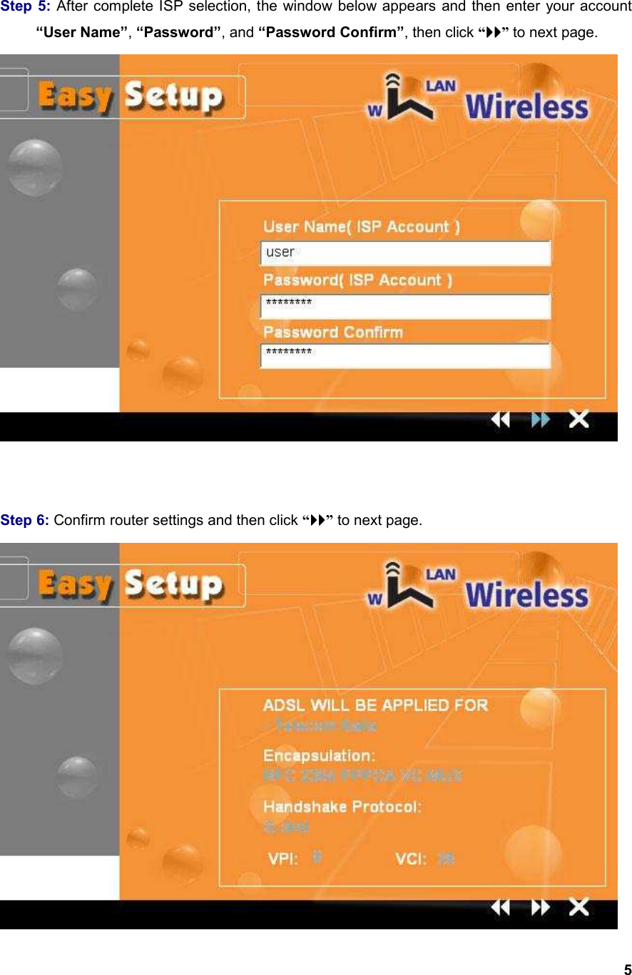  5   Step 5: After complete ISP selection, the window below appears and then enter your account  “User Name”, “Password”, and “Password Confirm”, then click “” to next page.    Step 6: Confirm router settings and then click “” to next page.      