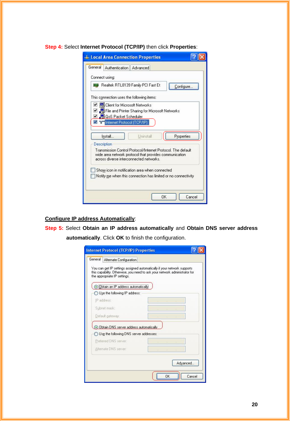  20 Step 4: Select Internet Protocol (TCP/IP) then click Properties:      Configure IP address Automatically: Step 5: Select Obtain an IP address automatically and Obtain DNS server address automatically. Click OK to finish the configuration.  