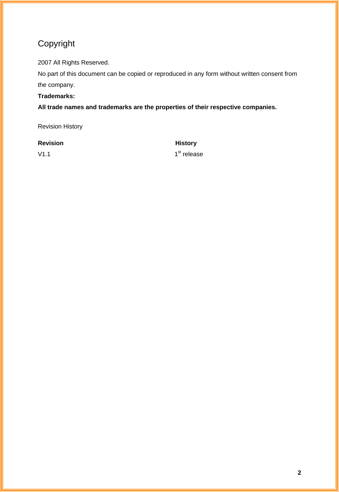  2Copyright 2007 All Rights Reserved. No part of this document can be copied or reproduced in any form without written consent from the company. Trademarks: All trade names and trademarks are the properties of their respective companies. Revision History Revision                                    History V1.1                                        1st release                                                