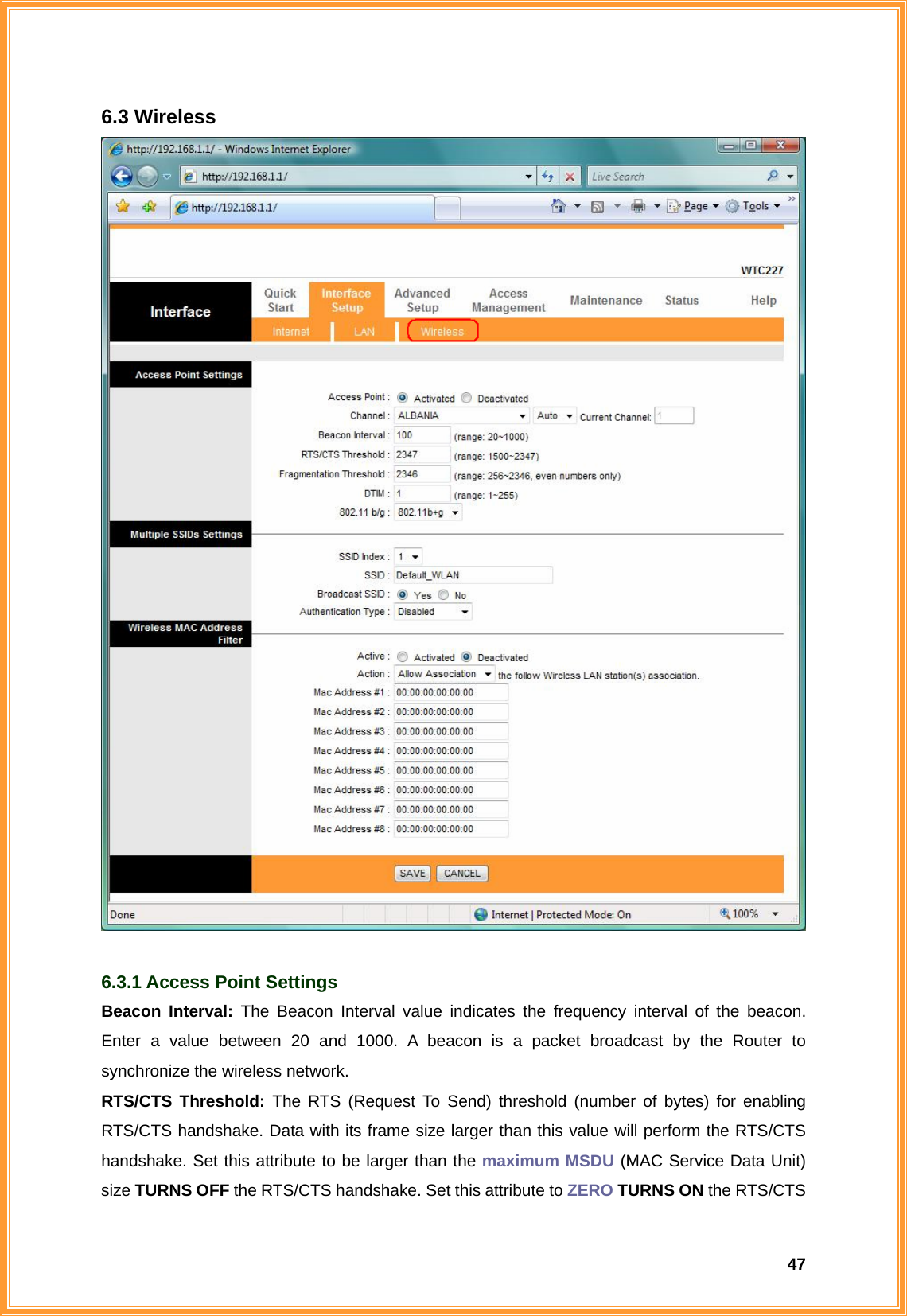  476.3 Wireless   6.3.1 Access Point Settings Beacon Interval: The Beacon Interval value indicates the frequency interval of the beacon. Enter a value between 20 and 1000. A beacon is a packet broadcast by the Router to synchronize the wireless network. RTS/CTS Threshold: The RTS (Request To Send) threshold (number of bytes) for enabling RTS/CTS handshake. Data with its frame size larger than this value will perform the RTS/CTS handshake. Set this attribute to be larger than the maximum MSDU (MAC Service Data Unit) size TURNS OFF the RTS/CTS handshake. Set this attribute to ZERO TURNS ON the RTS/CTS 