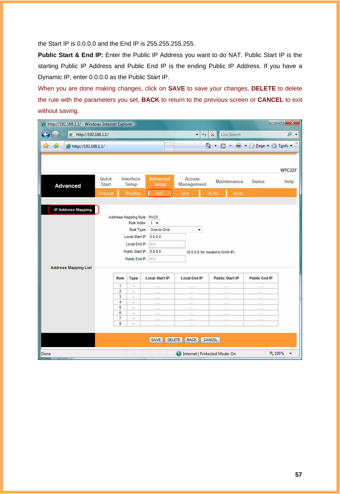  57the Start IP is 0.0.0.0 and the End IP is 255.255.255.255. Public Start &amp; End IP: Enter the Public IP Address you want to do NAT. Public Start IP is the starting Public IP Address and Public End IP is the ending Public IP Address. If you have a Dynamic IP, enter 0.0.0.0 as the Public Start IP. When you are done making changes, click on SAVE to save your changes, DELETE to delete the rule with the parameters you set, BACK to return to the previous screen or CANCEL to exit without saving.          