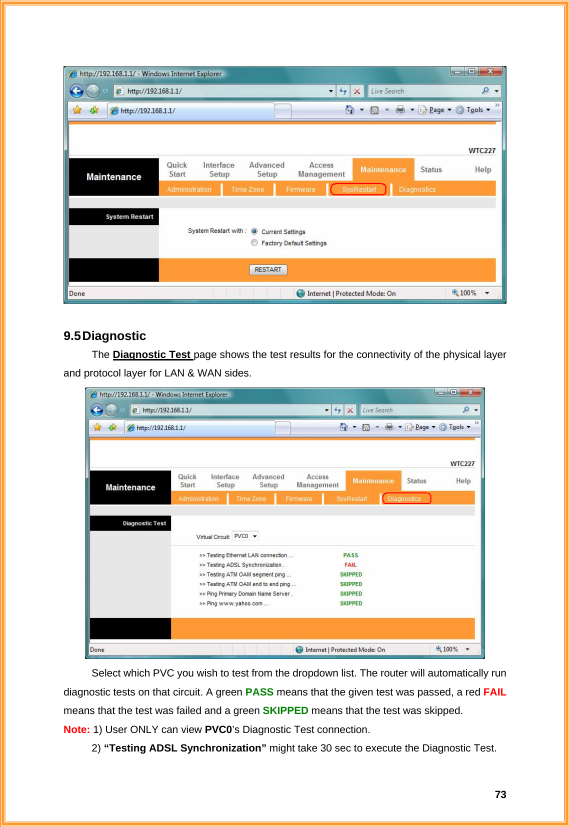  73  9.5 Diagnostic The Diagnostic Test page shows the test results for the connectivity of the physical layer and protocol layer for LAN &amp; WAN sides.            Select which PVC you wish to test from the dropdown list. The router will automatically run diagnostic tests on that circuit. A green PASS means that the given test was passed, a red FAIL means that the test was failed and a green SKIPPED means that the test was skipped. Note: 1) User ONLY can view PVC0’s Diagnostic Test connection. 2) “Testing ADSL Synchronization” might take 30 sec to execute the Diagnostic Test. 