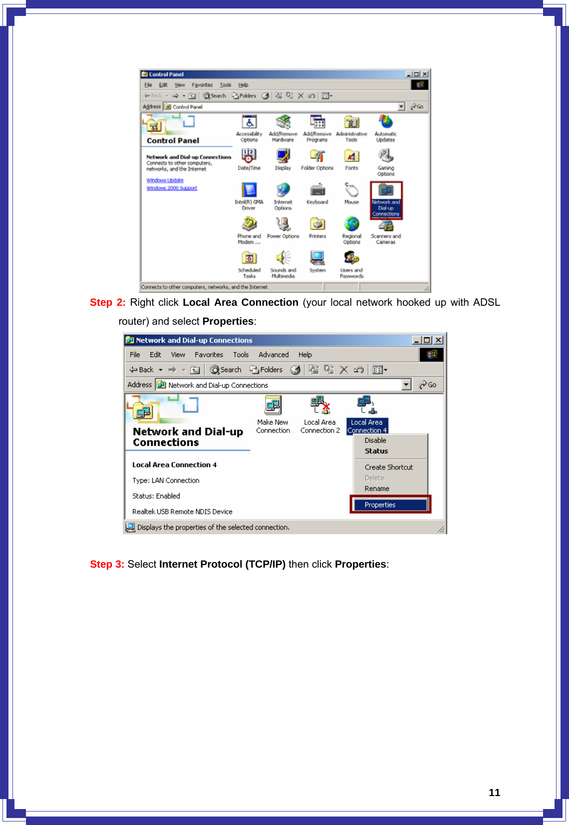  11 Step 2: Right click Local Area Connection (your local network hooked up with ADSL     router) and select Properties:   Step 3: Select Internet Protocol (TCP/IP) then click Properties: 