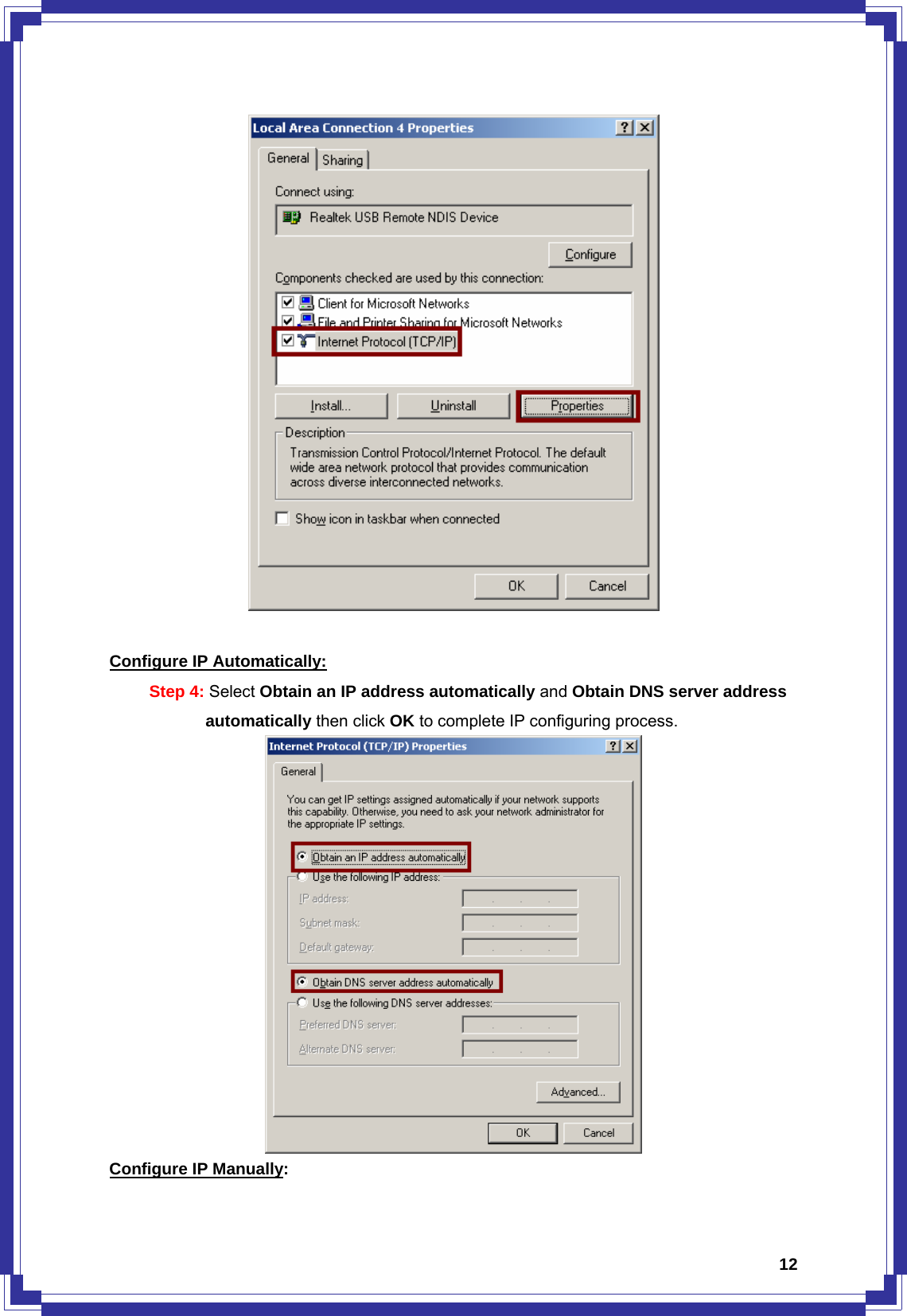  12  Configure IP Automatically: Step 4: Select Obtain an IP address automatically and Obtain DNS server address           automatically then click OK to complete IP configuring process.  Configure IP Manually: 