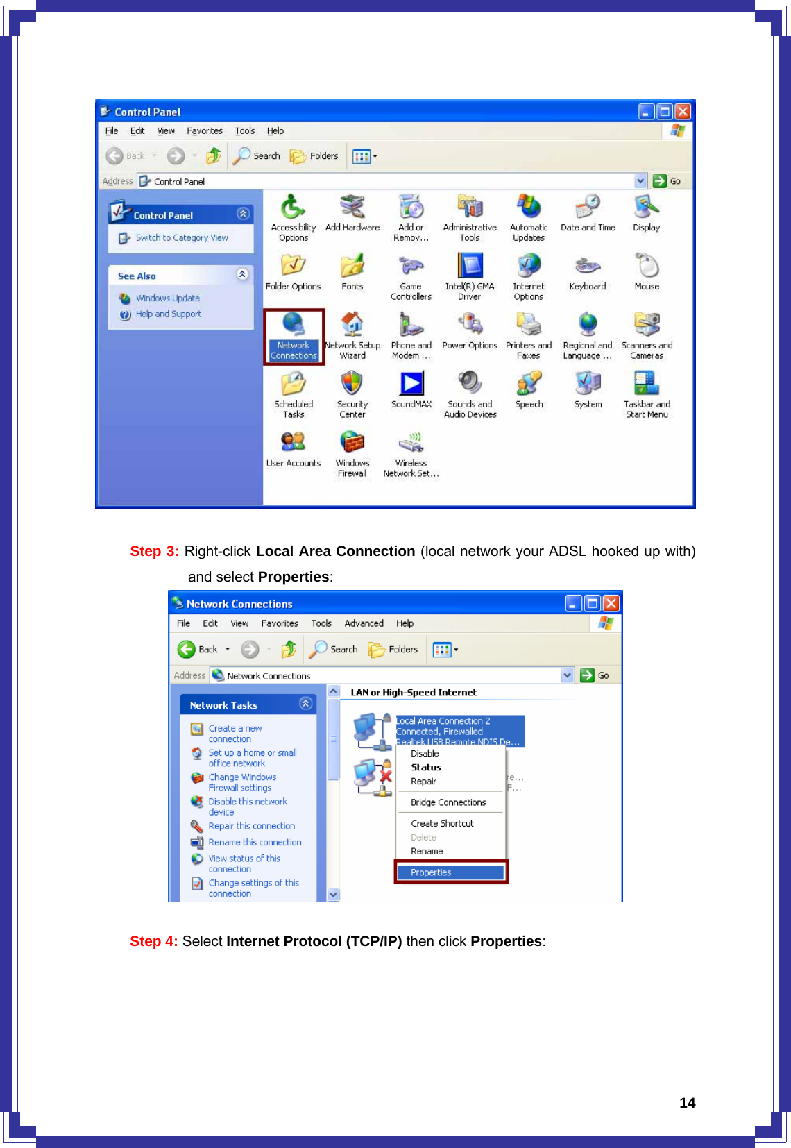  14  Step 3: Right-click Local Area Connection (local network your ADSL hooked up with) and select Properties:   Step 4: Select Internet Protocol (TCP/IP) then click Properties: 