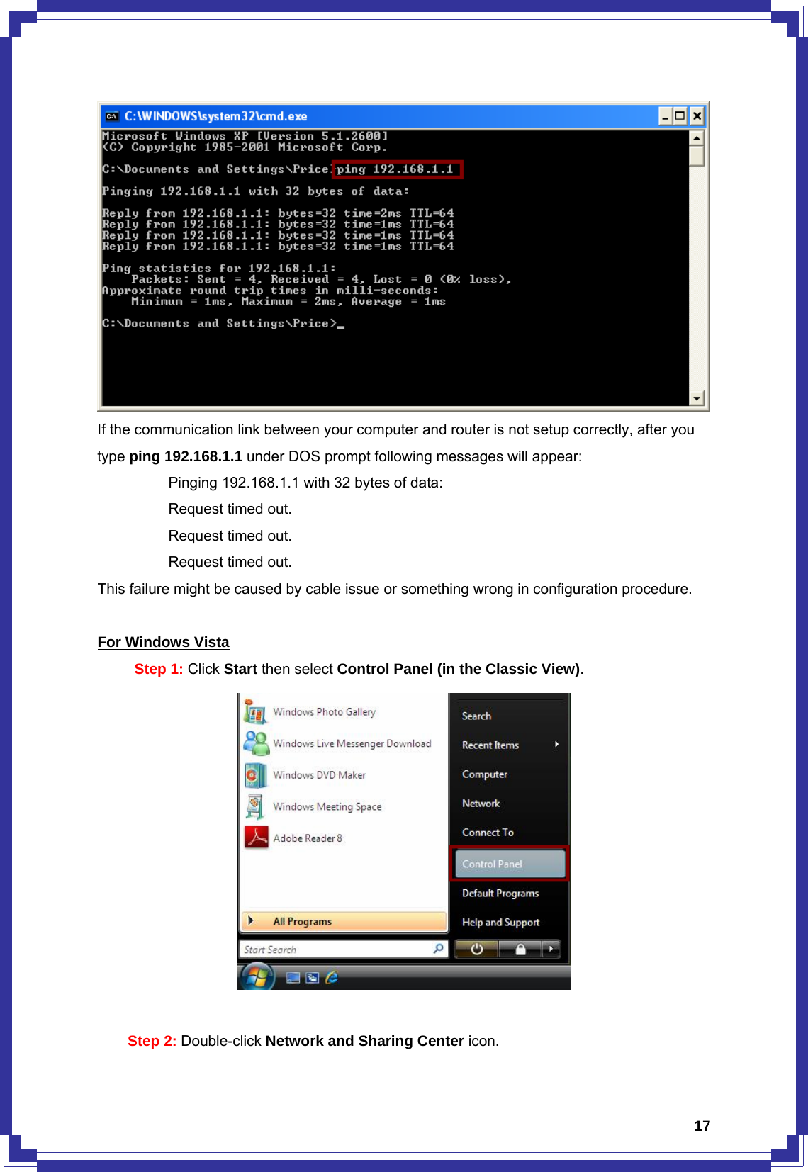  17 If the communication link between your computer and router is not setup correctly, after you type ping 192.168.1.1 under DOS prompt following messages will appear:   Pinging 192.168.1.1 with 32 bytes of data:   Request timed out.    Request timed out.   Request timed out. This failure might be caused by cable issue or something wrong in configuration procedure.  For Windows Vista Step 1: Click Start then select Control Panel (in the Classic View).   Step 2: Double-click Network and Sharing Center icon. 