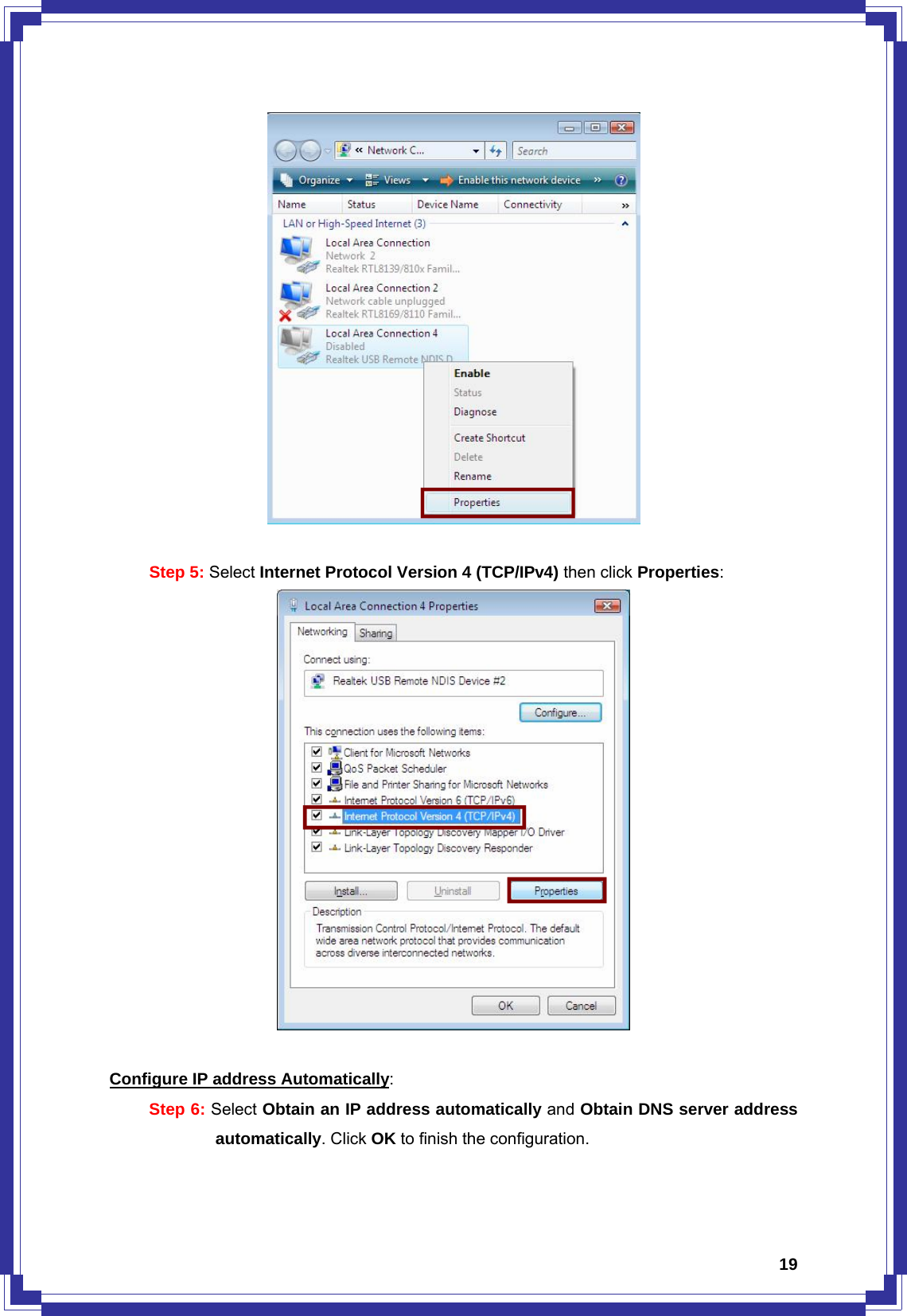  19  Step 5: Select Internet Protocol Version 4 (TCP/IPv4) then click Properties:   Configure IP address Automatically: Step 6: Select Obtain an IP address automatically and Obtain DNS server address automatically. Click OK to finish the configuration. 