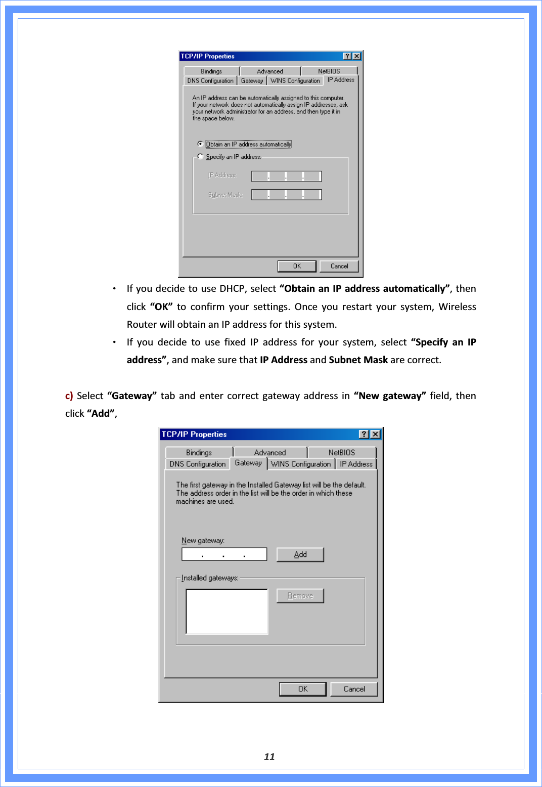 11ΘʳIfyoudecidetouseDHCP,select“ObtainanIPaddressautomatically”,thenclick“OK”toconfirmyoursettings.Onceyourestartyoursystem,WirelessRouterwillobtainanIPaddressforthissystem.ΘʳIfyoudecidetousefixedIPaddressforyoursystem,select“SpecifyanIPaddress”,andmakesurethatIPAddressandSubnetMaskarecorrect.c)Select“Gateway”tabandentercorrectgatewayaddressin“Newgateway”field,thenclick“Add”,