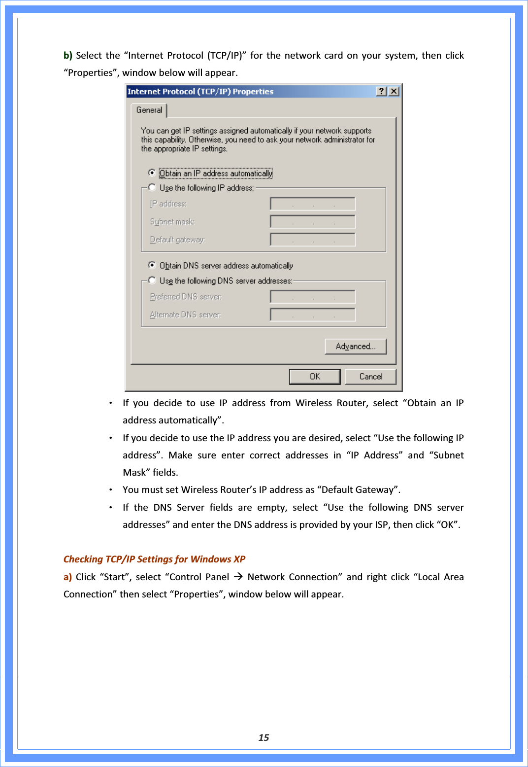 15b)Selectthe“InternetProtocol(TCP/IP)”forthenetworkcardonyoursystem,thenclick“Properties”,windowbelowwillappear.ΘʳIfyoudecidetouseIPaddressfromWirelessRouter,select“ObtainanIPaddressautomatically”.ΘʳIfyoudecidetousetheIPaddressyouaredesired,select“UsethefollowingIPaddress”.Makesureentercorrectaddressesin“IPAddress”and“SubnetMask”fields.ΘʳYoumustsetWirelessRouter’sIPaddressas“DefaultGateway”.ΘʳIftheDNSServerfieldsareempty,select“UsethefollowingDNSserveraddresses”andentertheDNSaddressisprovidedbyyourISP,thenclick“OK”.CheckingTCP/IPSettingsforWindowsXPa)Click“Start”,select“ControlPanelÆNetworkConnection”andrightclick“LocalAreaConnection”thenselect“Properties”,windowbelowwillappear.