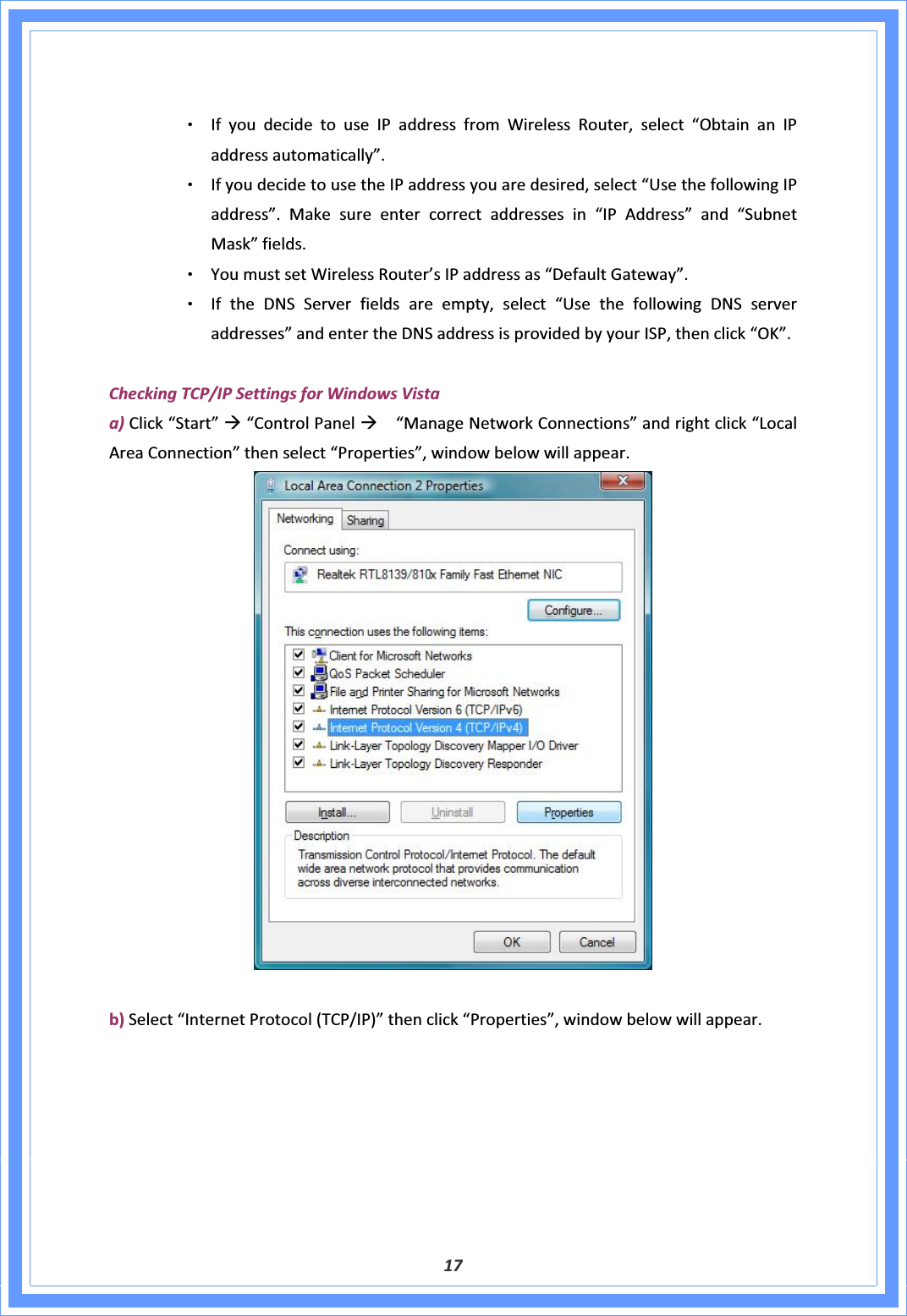 17ΘʳIfyoudecidetouseIPaddressfromWirelessRouter,select“ObtainanIPaddressautomatically”.ΘʳIfyoudecidetousetheIPaddressyouaredesired,select“UsethefollowingIPaddress”.Makesureentercorrectaddressesin“IPAddress”and“SubnetMask”fields.ΘʳYoumustsetWirelessRouter’sIPaddressas“DefaultGateway”.ΘʳIftheDNSServerfieldsareempty,select“UsethefollowingDNSserveraddresses”andentertheDNSaddressisprovidedbyyourISP,thenclick“OK”.CheckingTCP/IPSettingsforWindowsVistaa)Click“Start”Æ“ControlPanelÆ“ManageNetworkConnections”andrightclick“LocalAreaConnection”thenselect“Properties”,windowbelowwillappear.b)Select“InternetProtocol(TCP/IP)”thenclick“Properties”,windowbelowwillappear.