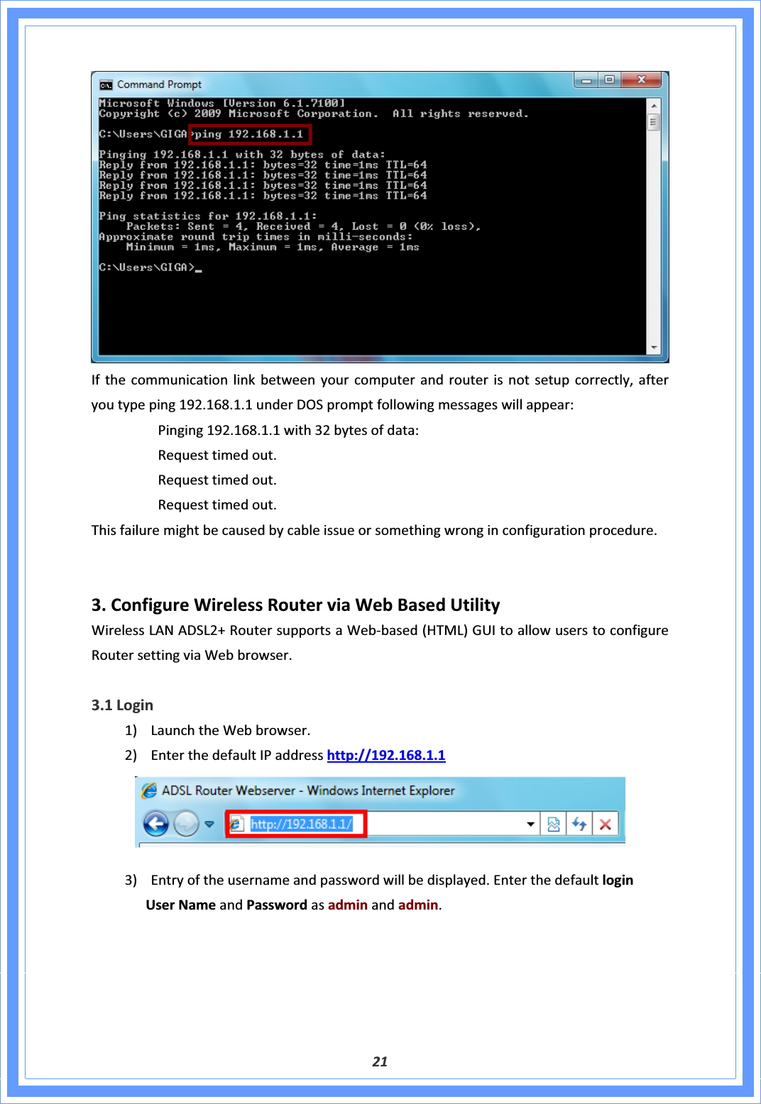 21Ifthecommunicationlinkbetweenyourcomputerandrouterisnotsetupcorrectly,afteryoutypeping192.168.1.1underDOSpromptfollowingmessageswillappear:Pinging192.168.1.1with32bytesofdata:Requesttimedout.Requesttimedout.Requesttimedout.Thisfailuremightbecausedbycableissueorsomethingwronginconfigurationprocedure.3.ConfigureWirelessRouterviaWebBasedUtilityWirelessLANADSL2+RoutersupportsaWebͲbased(HTML)GUItoallowuserstoconfigureRoutersettingviaWebbrowser.3.1Login1) LaunchtheWebbrowser.2) EnterthedefaultIPaddresshttp://192.168.1.13) Entryoftheusernameandpasswordwillbedisplayed.EnterthedefaultloginUserNameandPasswordasadminandadmin.