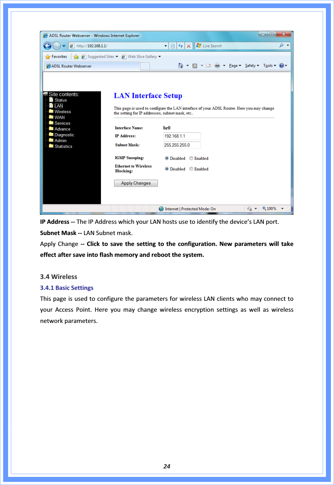 24IPAddressͲͲTheIPAddresswhichyourLANhostsusetoidentifythedevice’sLANport.SubnetMaskͲͲLANSubnetmask.ApplyChangeͲͲClicktosavethesettingtotheconfiguration.Newparameterswilltakeeffectaftersaveintoflashmemoryandrebootthesystem.3.4Wireless3.4.1BasicSettingsThispageisusedtoconfiguretheparametersforwirelessLANclientswhomayconnecttoyourAccessPoint.Hereyoumaychangewirelessencryptionsettingsaswellaswirelessnetworkparameters.