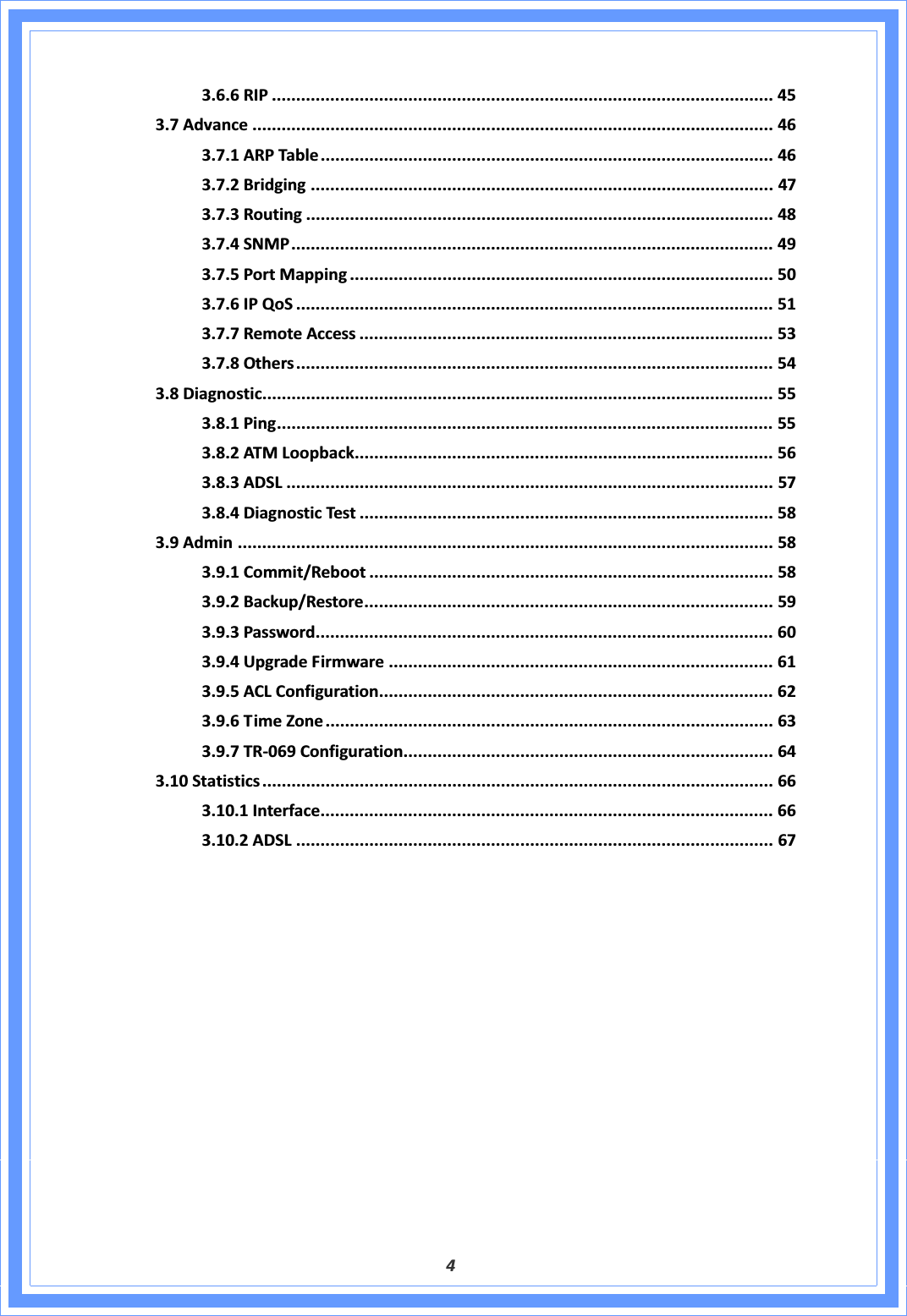 43.6.6RIP ....................................................................................................... 453.7Advance ........................................................................................................... 463.7.1ARPTable............................................................................................. 463.7.2Bridging ............................................................................................... 473.7.3Routing ................................................................................................ 483.7.4SNMP................................................................................................... 493.7.5PortMapping ....................................................................................... 503.7.6IPQoS .................................................................................................. 513.7.7RemoteAccess ..................................................................................... 533.7.8Others .................................................................................................. 543.8Diagnostic......................................................................................................... 553.8.1Ping...................................................................................................... 553.8.2ATMLoopback...................................................................................... 563.8.3ADSL .................................................................................................... 573.8.4DiagnosticTest ..................................................................................... 583.9Admin .............................................................................................................. 583.9.1Commit/Reboot ................................................................................... 583.9.2Backup/Restore.................................................................................... 593.9.3Password.............................................................................................. 603.9.4UpgradeFirmware ............................................................................... 613.9.5ACLConfiguration................................................................................. 623.9.6TimeZone............................................................................................ 633.9.7TRͲ069Configuration............................................................................ 643.10Statistics ......................................................................................................... 663.10.1Interface............................................................................................. 663.10.2ADSL .................................................................................................. 67