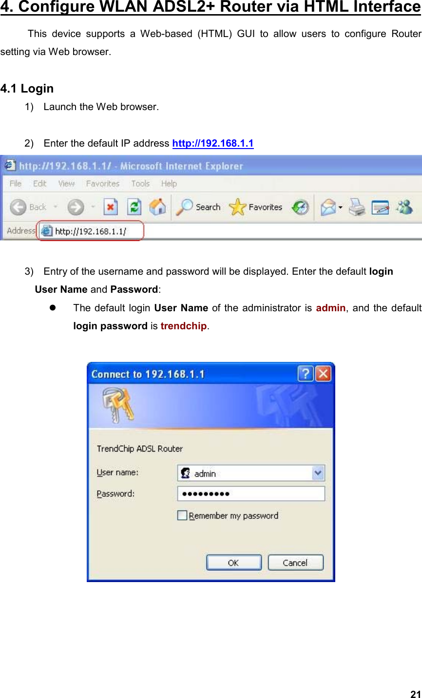  214. Configure WLAN ADSL2+ Router via HTML Interface This device supports a Web-based (HTML) GUI to allow users to configure Router setting via Web browser.  4.1 Login 1)  Launch the Web browser.  2)  Enter the default IP address http://192.168.1.1   3)  Entry of the username and password will be displayed. Enter the default login   User Name and Password:   The default login User Name of the administrator is admin, and the default login password is trendchip.      