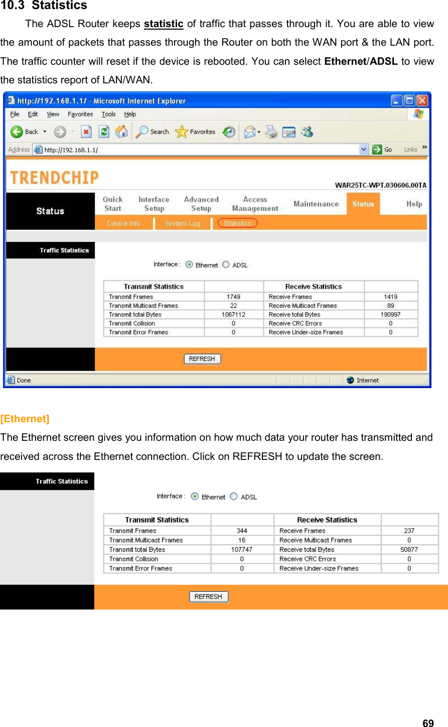  6910.3   Statistics  The ADSL Router keeps statistic of traffic that passes through it. You are able to view the amount of packets that passes through the Router on both the WAN port &amp; the LAN port. The traffic counter will reset if the device is rebooted. You can select Ethernet/ADSL to view the statistics report of LAN/WAN.   [Ethernet] The Ethernet screen gives you information on how much data your router has transmitted and received across the Ethernet connection. Click on REFRESH to update the screen.     