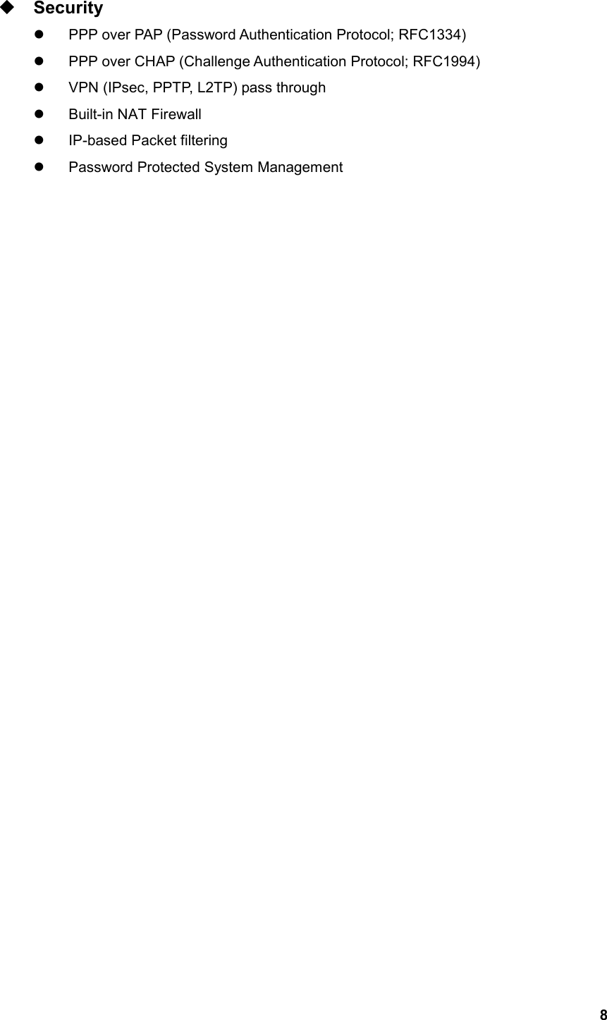   8 Security   PPP over PAP (Password Authentication Protocol; RFC1334)   PPP over CHAP (Challenge Authentication Protocol; RFC1994)   VPN (IPsec, PPTP, L2TP) pass through   Built-in NAT Firewall   IP-based Packet filtering   Password Protected System Management                              