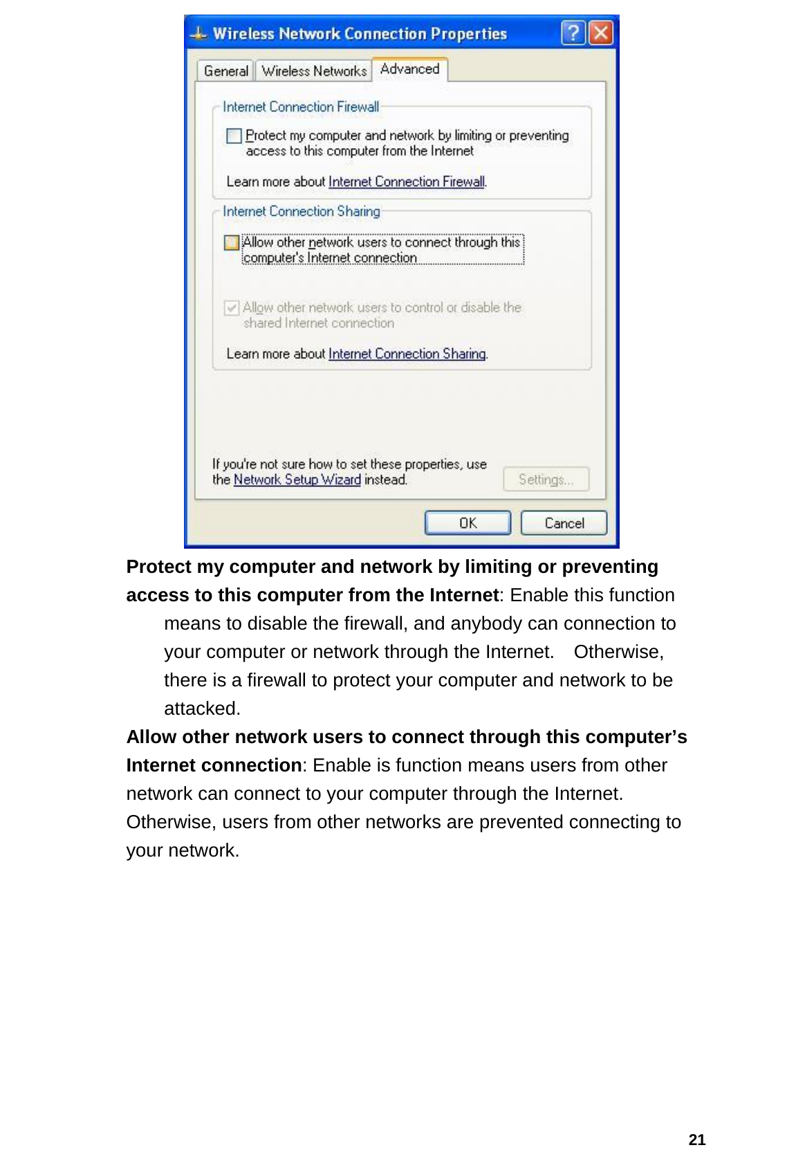  21  Protect my computer and network by limiting or preventing   access to this computer from the Internet: Enable this function   means to disable the firewall, and anybody can connection to your computer or network through the Internet.    Otherwise, there is a firewall to protect your computer and network to be attacked.   Allow other network users to connect through this computer’s   Internet connection: Enable is function means users from other network can connect to your computer through the Internet.   Otherwise, users from other networks are prevented connecting to your network.    