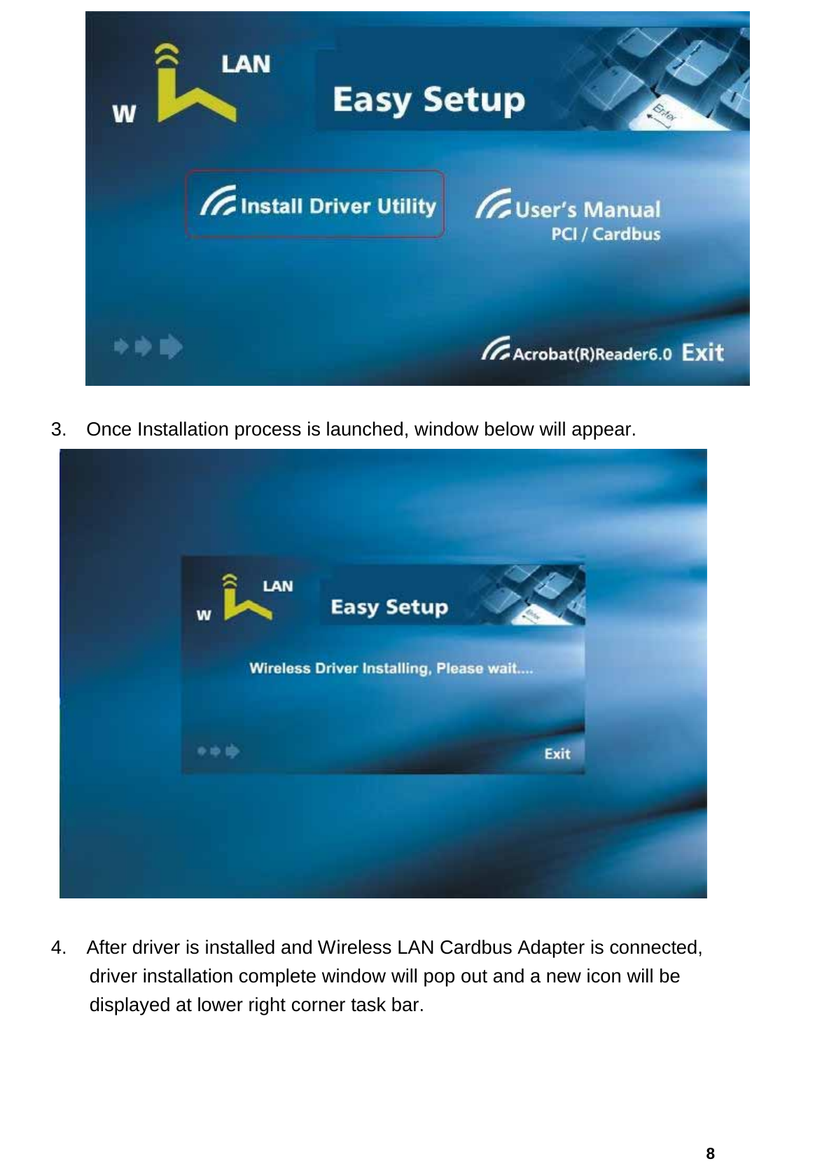   8  3.  Once Installation process is launched, window below will appear.   4.    After driver is installed and Wireless LAN Cardbus Adapter is connected, driver installation complete window will pop out and a new icon will be displayed at lower right corner task bar. 