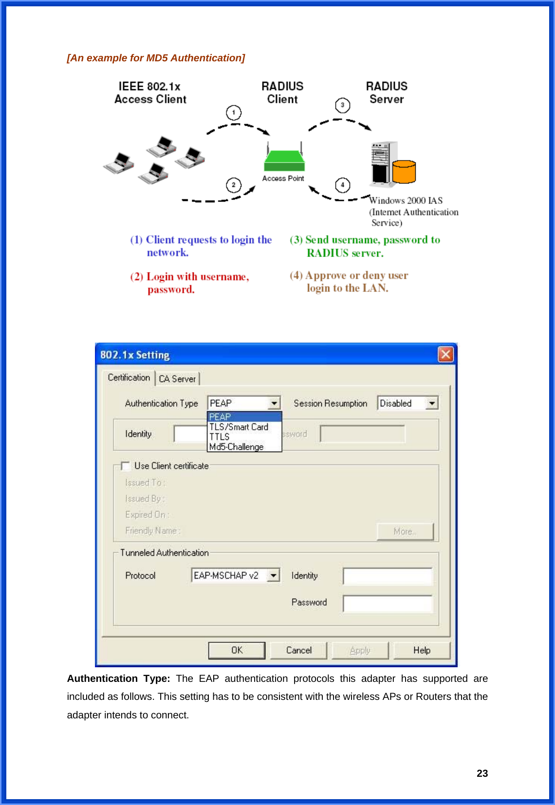  23[An example for MD5 Authentication]     Authentication Type: The EAP authentication protocols this adapter has supported are included as follows. This setting has to be consistent with the wireless APs or Routers that the adapter intends to connect.  