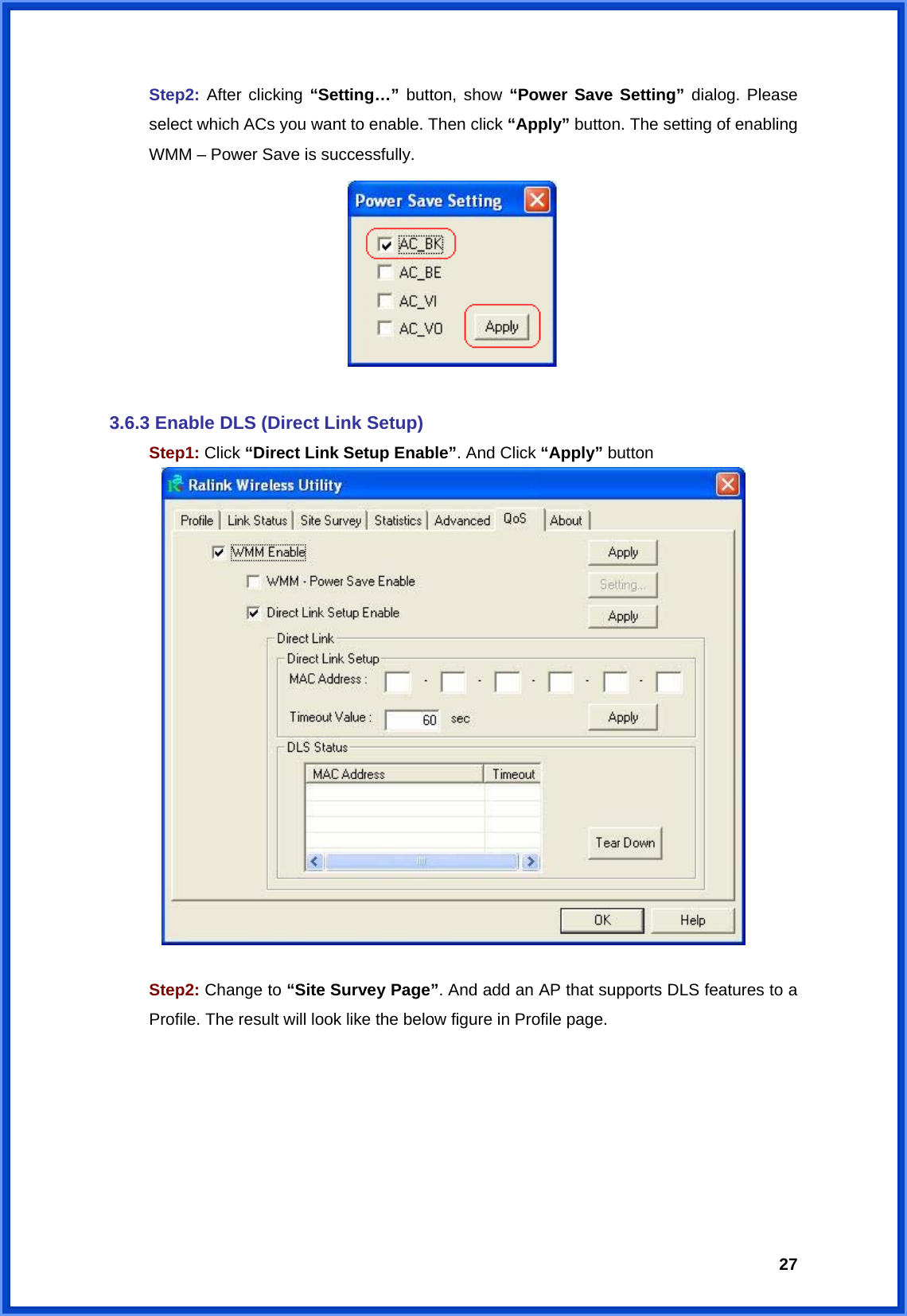  27 Step2: After clicking “Setting…” button, show “Power Save Setting” dialog. Please   select which ACs you want to enable. Then click “Apply” button. The setting of enabling   WMM – Power Save is successfully.   3.6.3 Enable DLS (Direct Link Setup)  Step1: Click “Direct Link Setup Enable”. And Click “Apply” button    Step2: Change to “Site Survey Page”. And add an AP that supports DLS features to a   Profile. The result will look like the below figure in Profile page. 