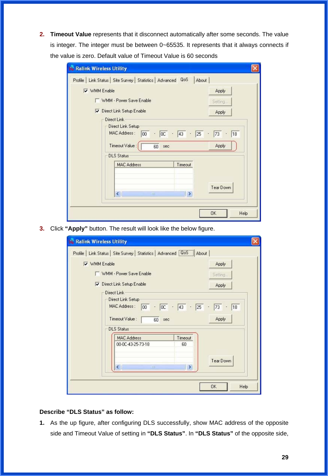  292.  Timeout Value represents that it disconnect automatically after some seconds. The value is integer. The integer must be between 0~65535. It represents that it always connects if the value is zero. Default value of Timeout Value is 60 seconds  3.  Click “Apply” button. The result will look like the below figure.   Describe “DLS Status” as follow: 1.  As the up figure, after configuring DLS successfully, show MAC address of the opposite side and Timeout Value of setting in “DLS Status”. In “DLS Status” of the opposite side, 