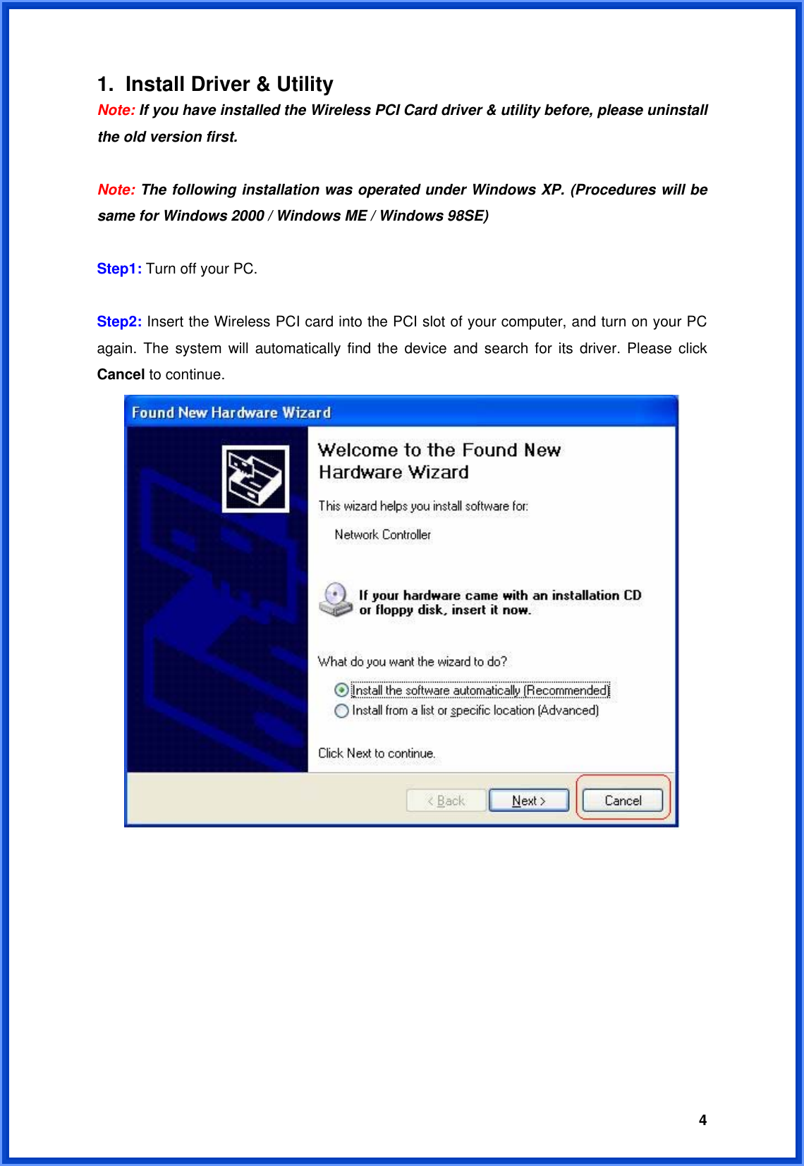  41.  Install Driver &amp; Utility Note: If you have installed the Wireless PCI Card driver &amp; utility before, please uninstall the old version first.  Note: The following installation was operated under Windows XP. (Procedures will be same for Windows 2000 / Windows ME / Windows 98SE)  Step1: Turn off your PC.  Step2: Insert the Wireless PCI card into the PCI slot of your computer, and turn on your PC again. The system will automatically find the device and search for its driver. Please click Cancel to continue.           