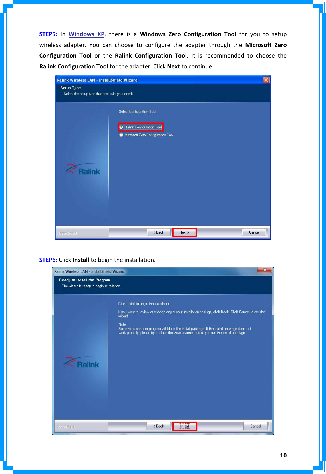  10STEP5:InWindowsXP,thereisaWindowsZeroConfigurationToolforyoutosetupwirelessadapter.YoucanchoosetoconfiguretheadapterthroughtheMicrosoftZeroConfigurationToolortheRalinkConfigurationTool.ItisrecommendedtochoosetheRalinkConfigurationToolfortheadapter.ClickNexttocontinue.STEP6:ClickInstalltobegintheinstallation.