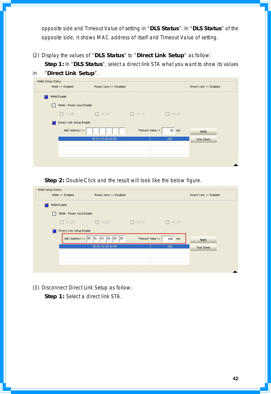  42opposite side and Timeout Value of setting in “DLS Status”. In “DLS Status” of the opposite side, it shows MAC address of itself and Timeout Value of setting.  (2) Display the values of “DLS Status” to “Direct Link Setup” as follow:  Step 1: In “DLS Status”, select a direct link STA what you want to show its values in   “Direct Link Setup”.    Step 2: Double-Click and the result will look like the below figure.   (3) Disconnect Direct Link Setup as follow:  Step 1: Select a direct link STA. 