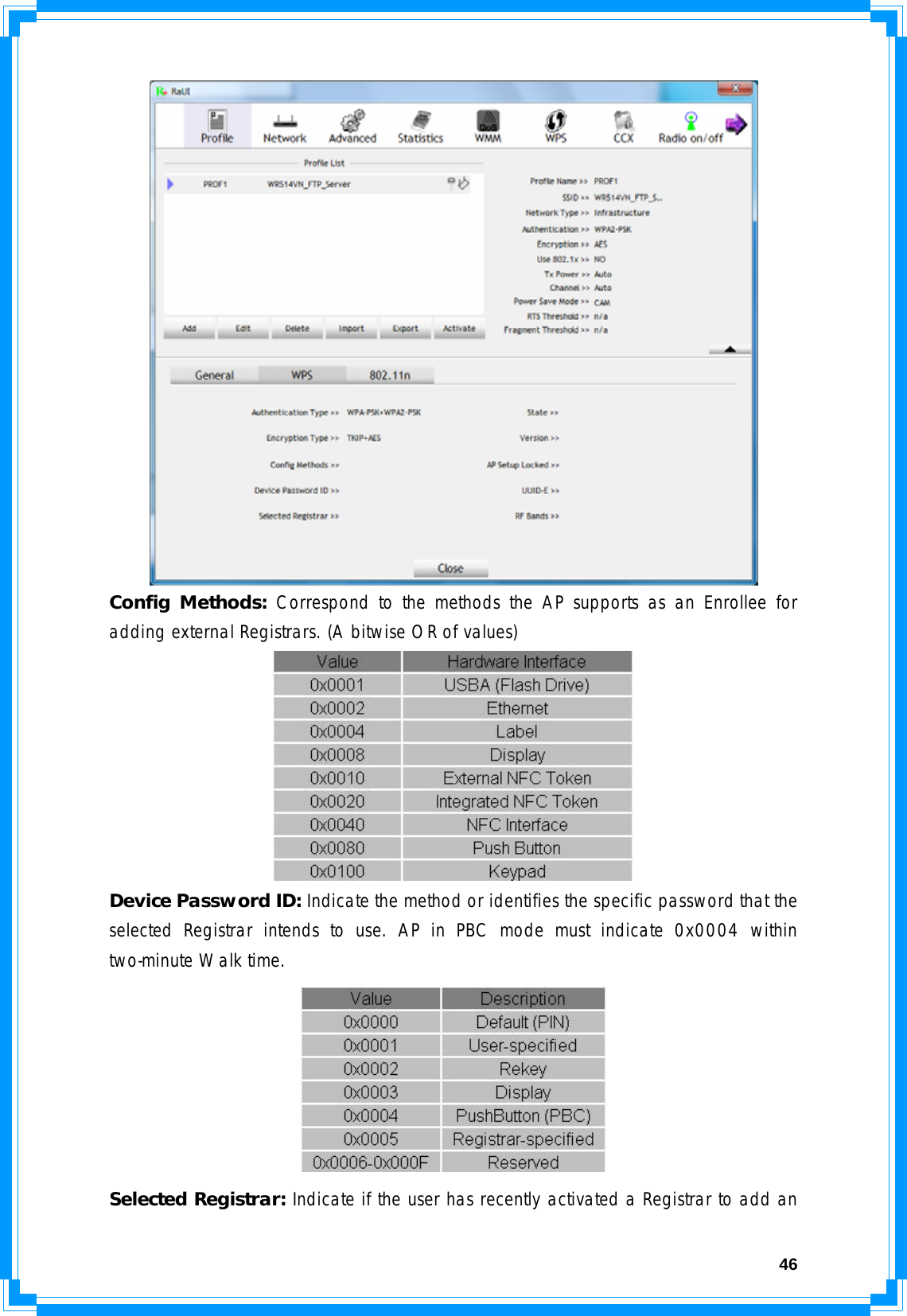  46 Config Methods: Correspond to the methods the AP supports as an Enrollee for adding external Registrars. (A bitwise OR of values)  Device Password ID: Indicate the method or identifies the specific password that the selected Registrar intends to use. AP in PBC mode must indicate 0x0004 within two-minute Walk time.  Selected Registrar: Indicate if the user has recently activated a Registrar to add an 