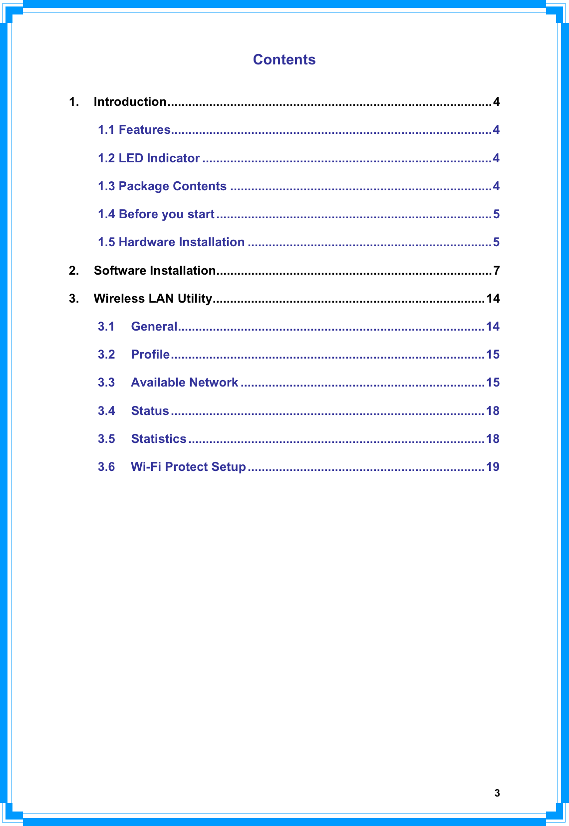 3Contents1. Introduction.............................................................................................41.1 Features............................................................................................4 1.2 LED Indicator ...................................................................................4 1.3 Package Contents ...........................................................................4 1.4 Before you start ...............................................................................5 1.5 Hardware Installation ......................................................................5 2. Software Installation...............................................................................73. Wireless LAN Utility..............................................................................143.1 General........................................................................................14 3.2 Profile..........................................................................................15 3.3 Available Network ......................................................................15 3.4 Status ..........................................................................................18 3.5 Statistics .....................................................................................18 3.6 Wi-Fi Protect Setup....................................................................19 