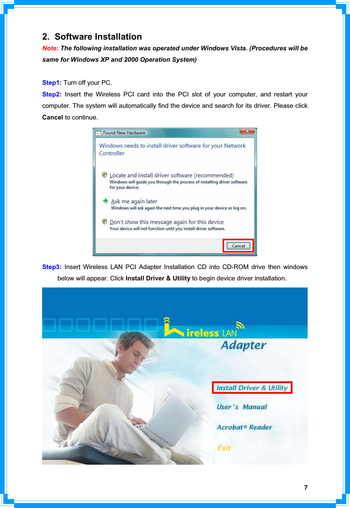 72. Software Installation Note: The following installation was operated under Windows Vista. (Procedures will be same for Windows XP and 2000 Operation System) Step1: Turn off your PC. Step2: Insert the Wireless PCI card into the PCI slot of your computer, and restart your computer. The system will automatically find the device and search for its driver. Please click Cancel to continue. Step3: Insert Wireless LAN PCI Adapter Installation CD into CD-ROM drive then windows   below will appear. Click Install Driver &amp; Utility to begin device driver installation. 