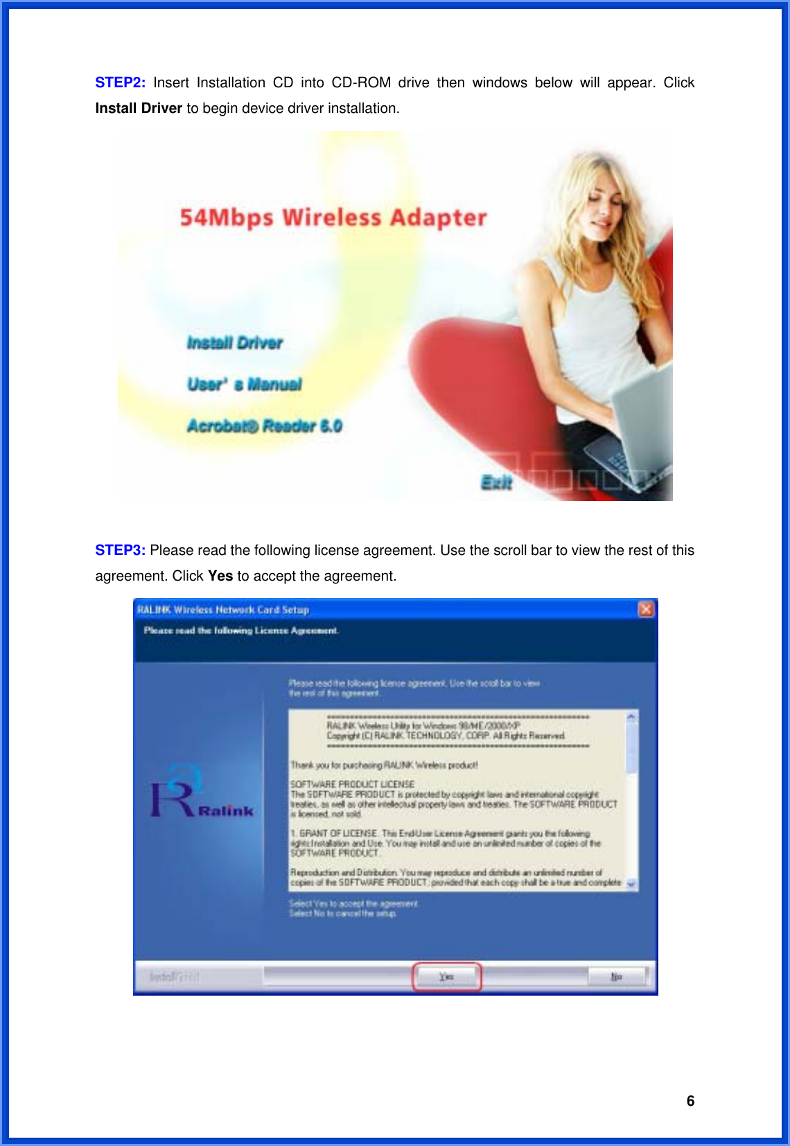  6STEP2: Insert Installation CD into CD-ROM drive then windows below will appear. Click Install Driver to begin device driver installation.   STEP3: Please read the following license agreement. Use the scroll bar to view the rest of this agreement. Click Yes to accept the agreement.    