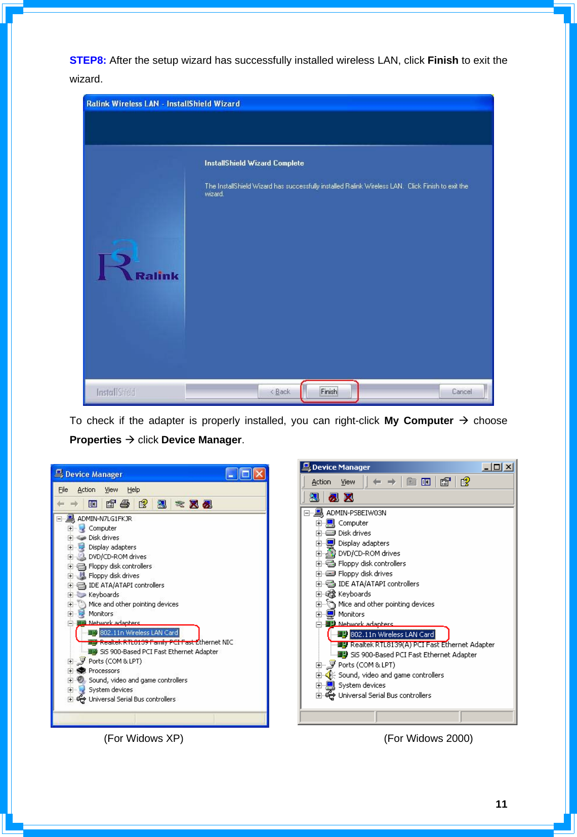  11STEP8: After the setup wizard has successfully installed wireless LAN, click Finish to exit the wizard.  To check if the adapter is properly installed, you can right-click My Computer Æ choose Properties Æ click Device Manager. (For Widows XP)                                      (For Widows 2000)    