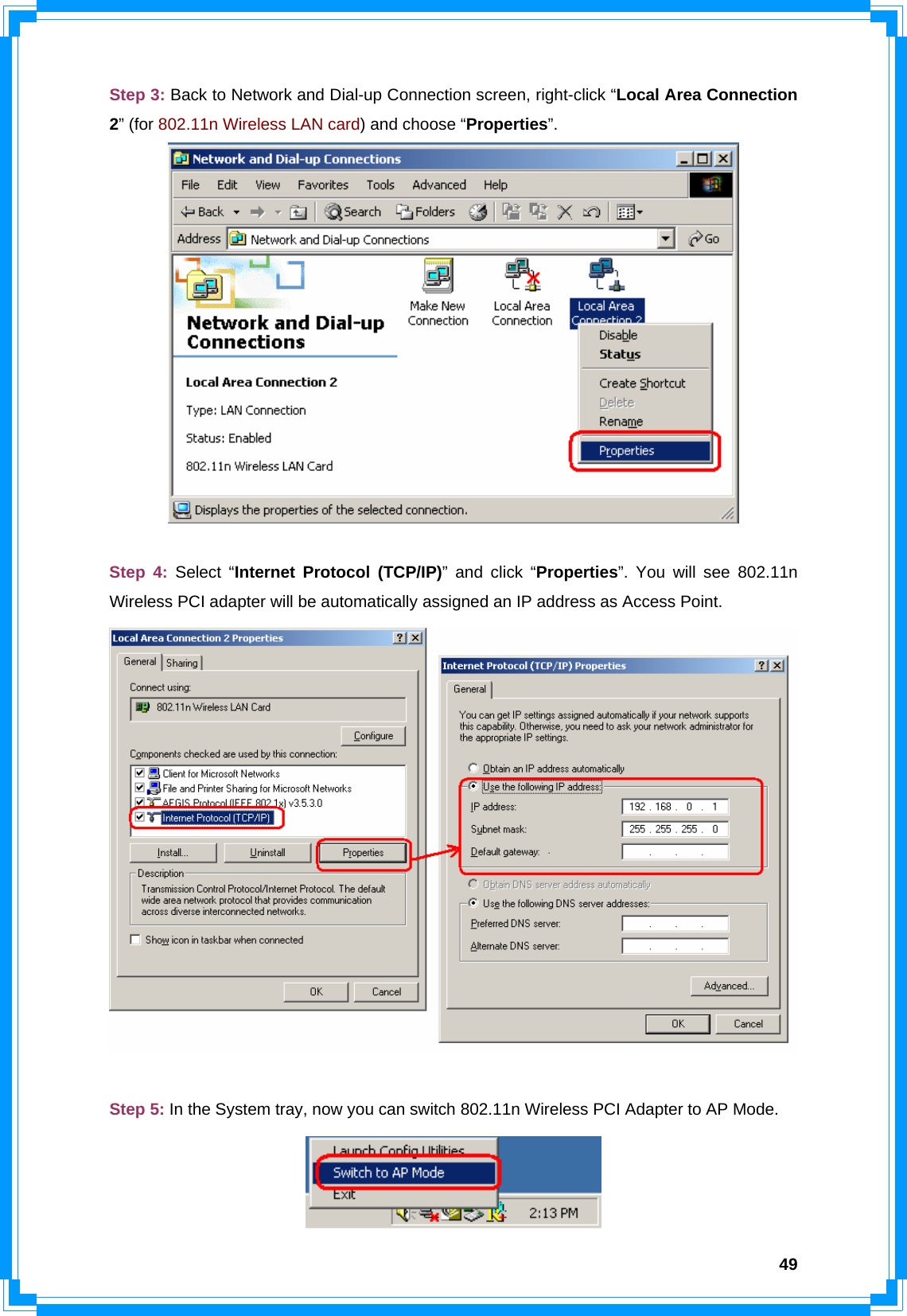  49Step 3: Back to Network and Dial-up Connection screen, right-click “Local Area Connection 2” (for 802.11n Wireless LAN card) and choose “Properties”.   Step 4: Select “Internet Protocol (TCP/IP)” and click “Properties”. You will see 802.11n Wireless PCI adapter will be automatically assigned an IP address as Access Point.   Step 5: In the System tray, now you can switch 802.11n Wireless PCI Adapter to AP Mode.  