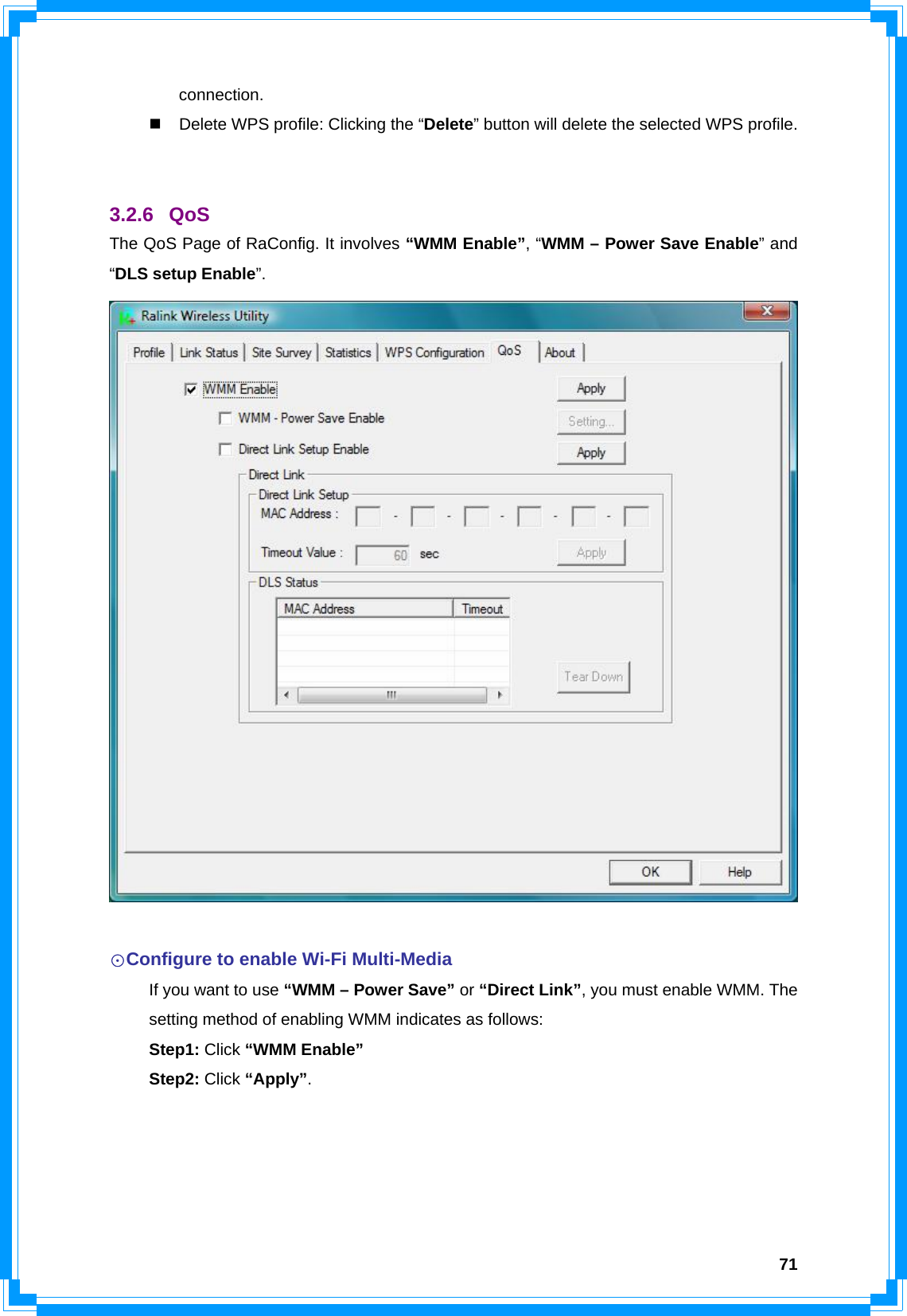  71connection.   Delete WPS profile: Clicking the “Delete” button will delete the selected WPS profile.   3.2.6 QoS The QoS Page of RaConfig. It involves “WMM Enable”, “WMM – Power Save Enable” and “DLS setup Enable”.   ☉Configure to enable Wi-Fi Multi-Media   If you want to use “WMM – Power Save” or “Direct Link”, you must enable WMM. The   setting method of enabling WMM indicates as follows:  Step1: Click “WMM Enable”  Step2: Click “Apply”.  