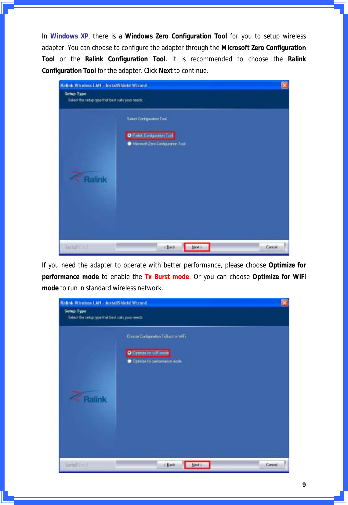 9InWindowsXP,thereisaWindowsZeroConfigurationToolforyoutosetupwirelessadapter.YoucanchoosetoconfiguretheadapterthroughtheMicrosoftZeroConfigurationToolortheRalinkConfigurationTool.ItisrecommendedtochoosetheRalinkConfigurationToolfortheadapter.ClickNexttocontinue.Ifyouneedtheadaptertooperatewithbetterperformance,pleasechooseOptimizeforperformancemodetoenabletheTxBurstmode.OryoucanchooseOptimizeforWiFimodetoruninstandardwirelessnetwork.