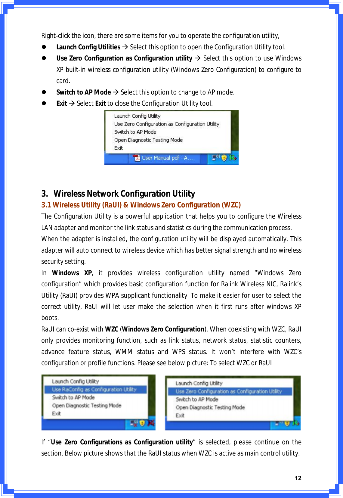 12RightͲclicktheicon,therearesomeitemsforyoutooperatetheconfigurationutility,zLaunchConfigUtilitiesÆSelectthisoptiontoopentheConfigurationUtilitytool.zUseZeroConfigurationasConfigurationutilityÆSelectthisoptiontouseWindowsXPbuiltͲinwirelessconfigurationutility(WindowsZeroConfiguration)toconfiguretocard.zSwitchtoAPModeÆSelectthisoptiontochangetoAPmode.zExitÆSelectExittoclosetheConfigurationUtilitytool.3. WirelessNetworkConfigurationUtility3.1WirelessUtility(RaUI)&amp;WindowsZeroConfiguration(WZC)TheConfigurationUtilityisapowerfulapplicationthathelpsyoutoconfiguretheWirelessLANadapterandmonitorthelinkstatusandstatisticsduringthecommunicationprocess.Whentheadapterisinstalled,theconfigurationutilitywillbedisplayedautomatically.Thisadapterwillautoconnecttowirelessdevicewhichhasbettersignalstrengthandnowirelesssecuritysetting.InWindowsXP,itprovideswirelessconfigurationutilitynamed“WindowsZeroconfiguration”whichprovidesbasicconfigurationfunctionforRalinkWirelessNIC,Ralink’sUtility(RaUI)providesWPAsupplicantfunctionality.Tomakeiteasierforusertoselectthecorrectutility,RaUIwillletusermaketheselectionwhenitfirstrunsafterwindowsXPboots.RaUIcancoͲexistwithWZC(WindowsZeroConfiguration).WhencoexistingwithWZC,RaUIonlyprovidesmonitoringfunction,suchaslinkstatus,networkstatus,statisticcounters,advancefeaturestatus,WMMstatusandWPSstatus.Itwon’tinterferewithWZC’sconfigurationorprofilefunctions.Pleaseseebelowpicture:ToselectWZCorRaUIIf“UseZeroConfigurationsasConfigurationutility”isselected,pleasecontinueonthesection.BelowpictureshowsthattheRaUIstatuswhenWZCisactiveasmaincontrolutility.