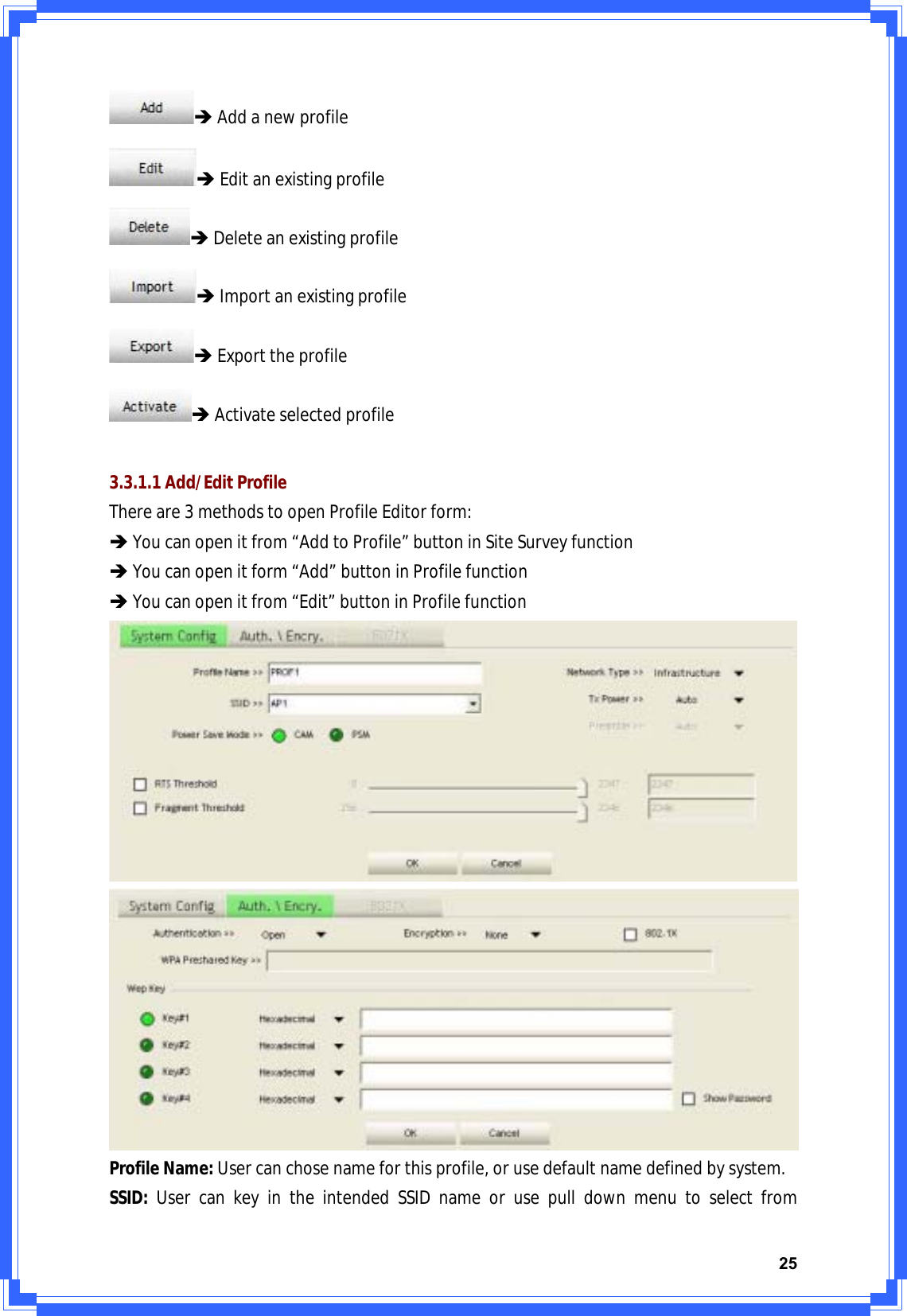 25ÎAddanewprofileÎEditanexistingprofileÎDeleteanexistingprofileÎImportanexistingprofileÎExporttheprofileÎActivateselectedprofile3.3.1.1Add/EditProfileThereare3methodstoopenProfileEditorform:ÎYoucanopenitfrom“AddtoProfile”buttoninSiteSurveyfunctionÎYoucanopenitform“Add”buttoninProfilefunctionÎYoucanopenitfrom“Edit”buttoninProfilefunctionProfileName:Usercanchosenameforthisprofile,orusedefaultnamedefinedbysystem.SSID:UsercankeyintheintendedSSIDnameorusepulldownmenutoselectfrom